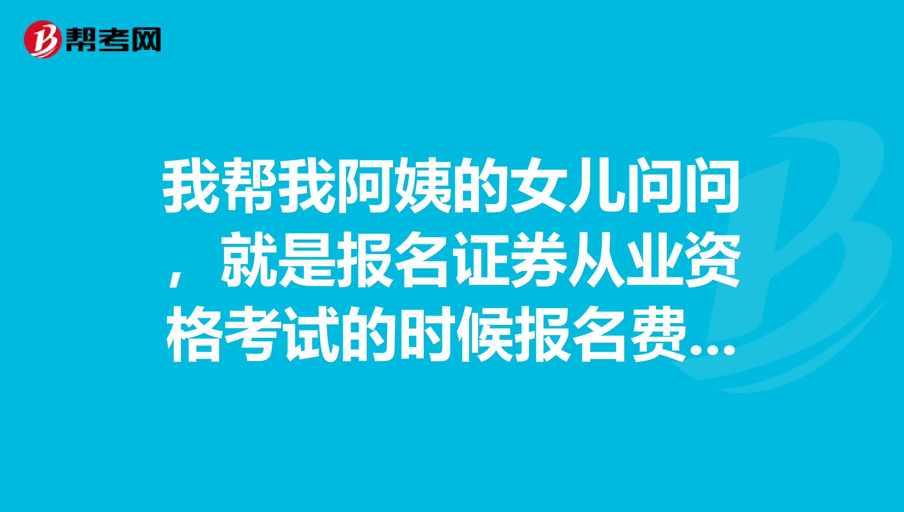 我帮我阿姨的女儿问问,就是报名证券从业资格考试的时候报名费怎么支付?