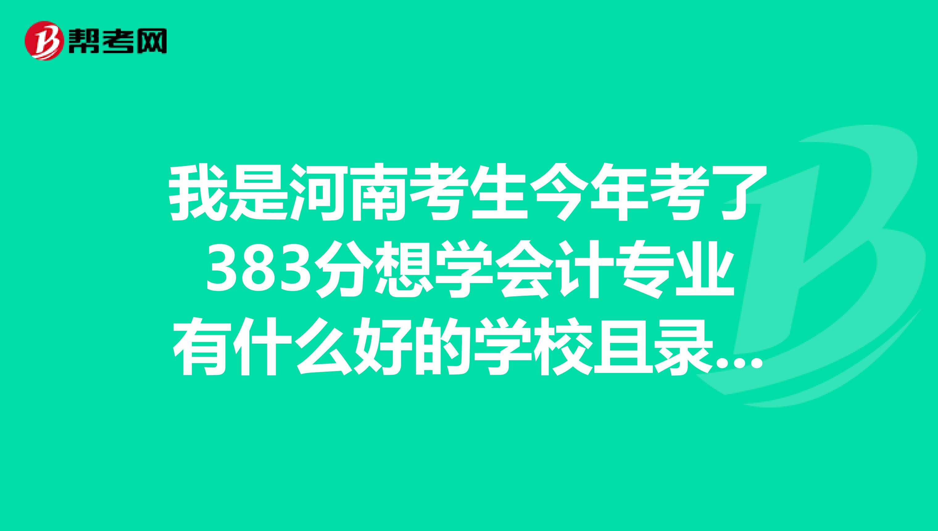 我是河南考生今年考了383分想學(xué)會計專業(yè)有什么好的學(xué)校且錄取希望大的學(xué)習(xí)希望大家?guī)蛶臀抑x謝