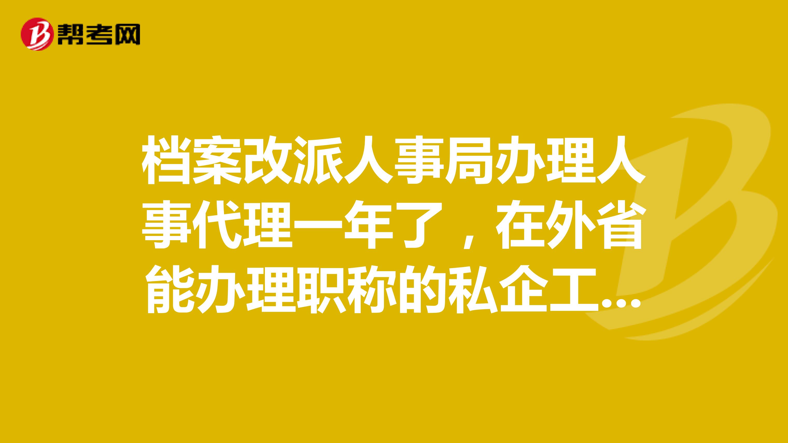 档案改派人事局办理人事代理一年了,在外省能办理职称的私企工作半年了,能办理初级职称吗?