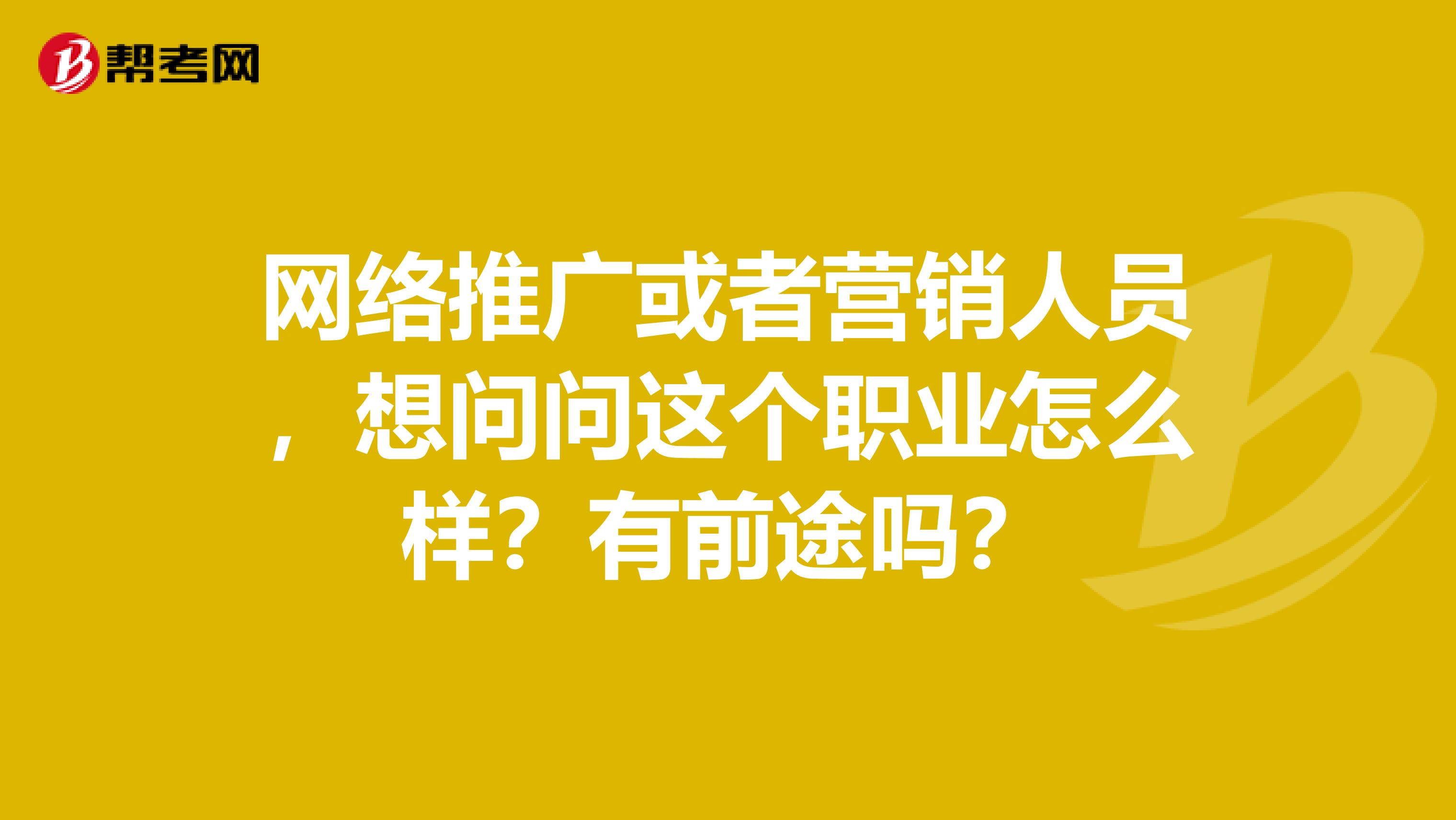 网络推广或者营销人员，想问问这个职业怎么样？有前途吗？