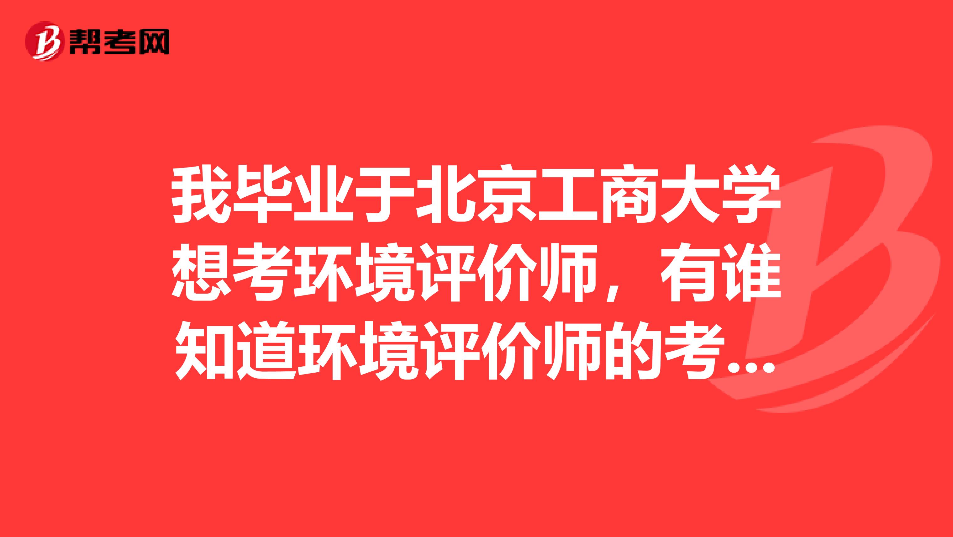 我毕业于北京工商大学想考环境评价师，有谁知道环境评价师的考试大纲吗？