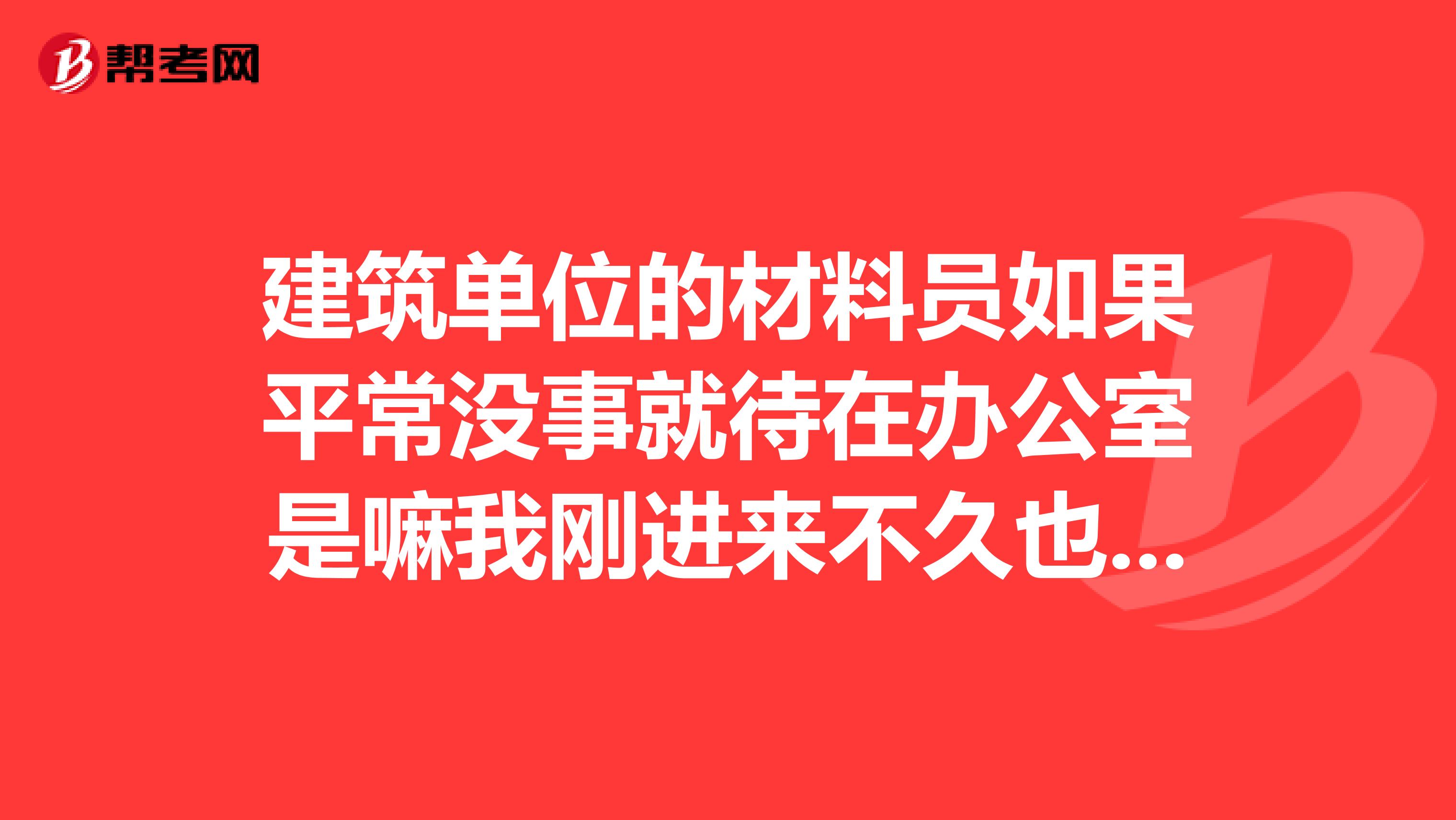 建筑单位的材料员如果平常没事就待在办公室是嘛我刚进来不久也不让我做什么事