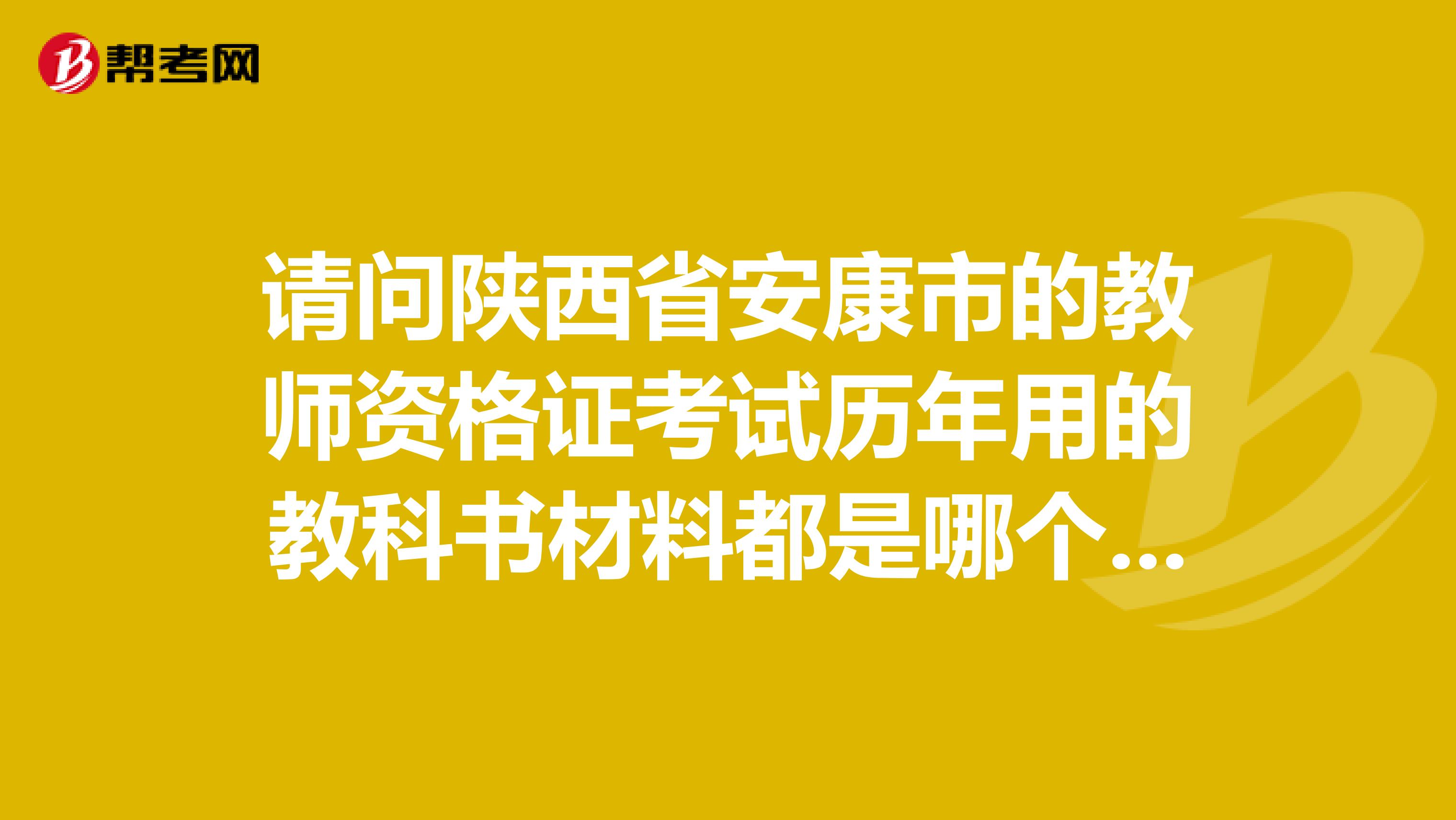 请问陕西省安康市的教师资格证考试历年用的教科书材料都是哪个出版社出版的。麻烦详细点,谢谢
