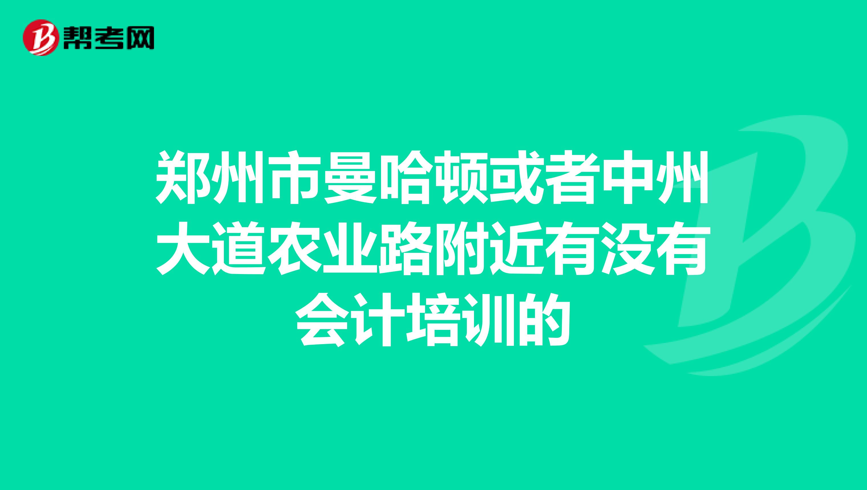 郑州市曼哈顿或者中州大道农业路附近有没有会计培训的