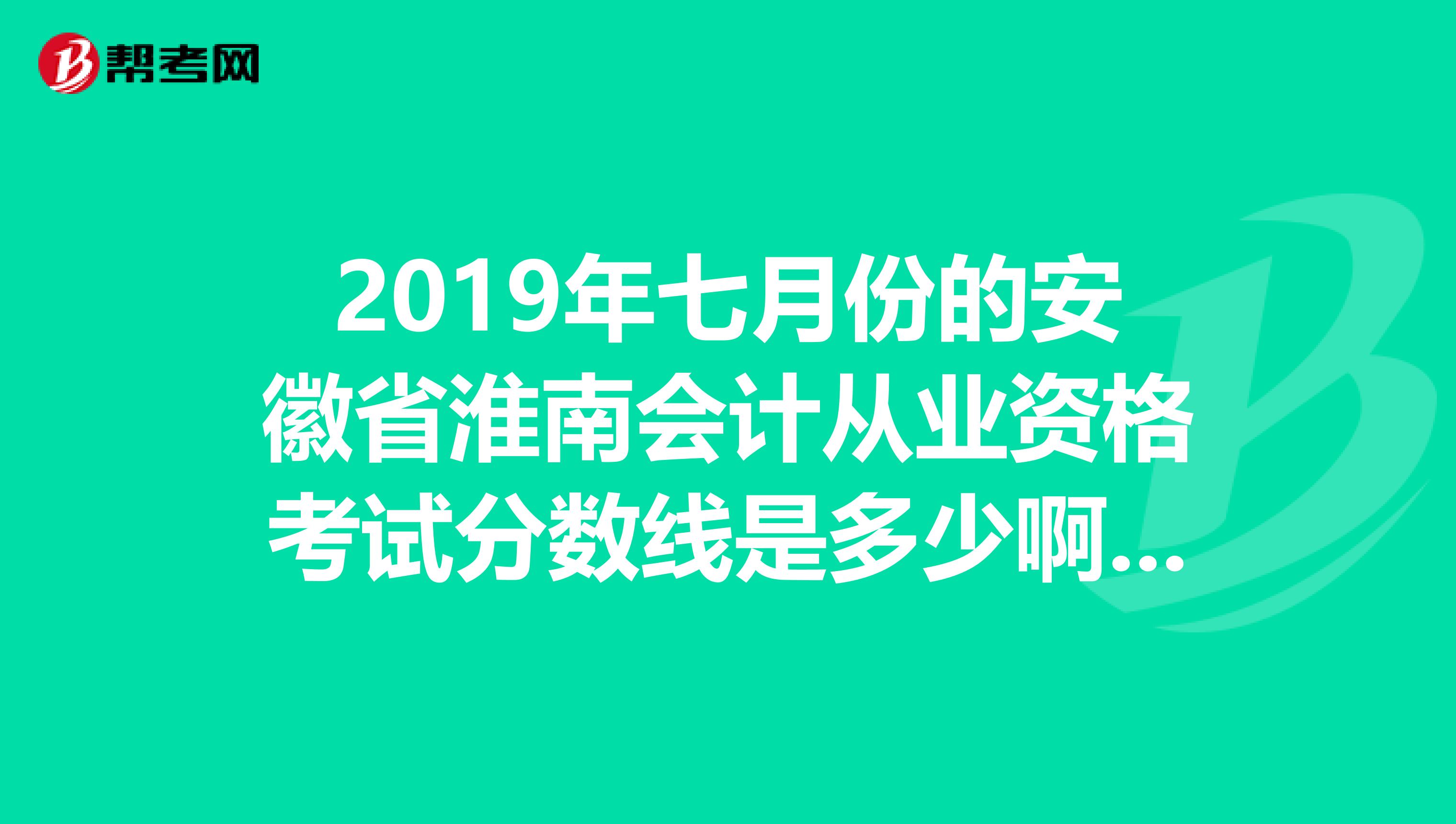 2019年七月份的安徽省淮南会计从业资格考试分数线是多少啊??????急求