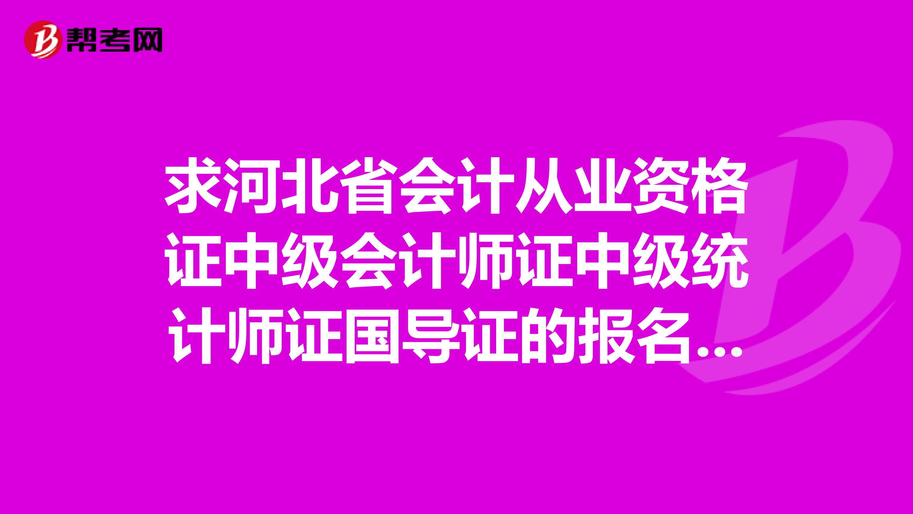 求河北省会计从业资格证中级会计师证中级统计师证国导证的报名时间和考试时间各是什么时候？