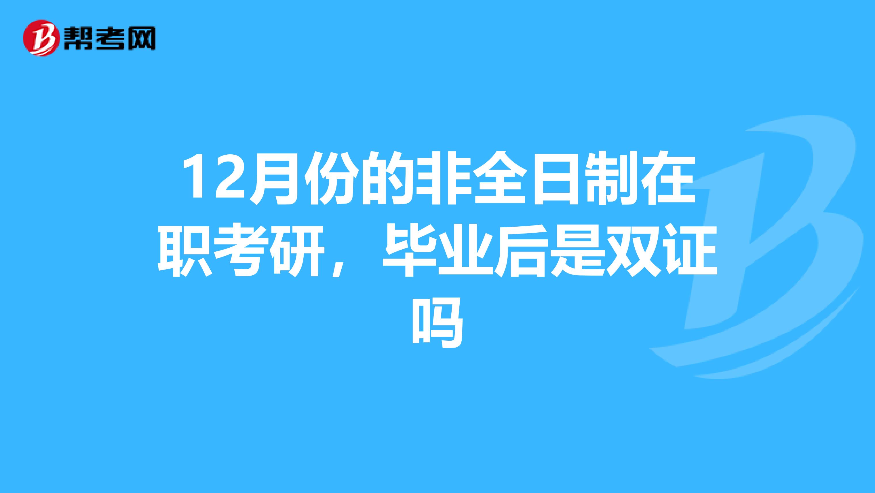 12月份的非全日制在职考研，毕业后是双证吗