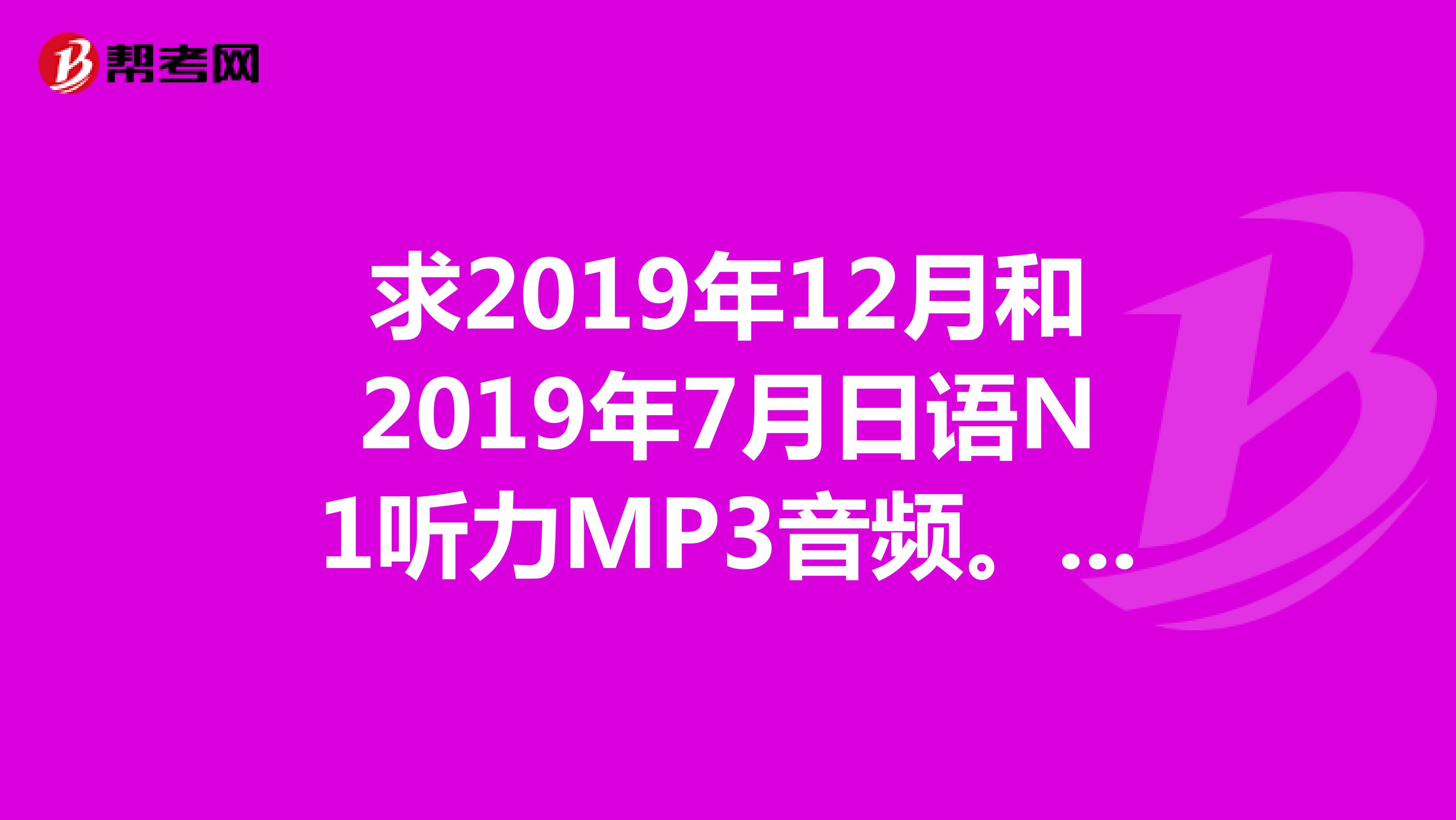 求2019年12月和2019年7月日语N1听力MP3音频。谢谢