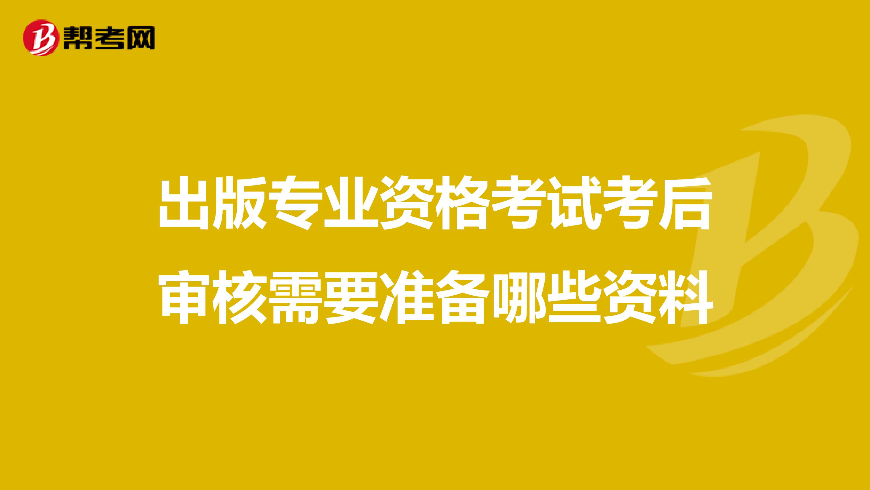 出版专业资格考试考后审核需要准备哪些资料