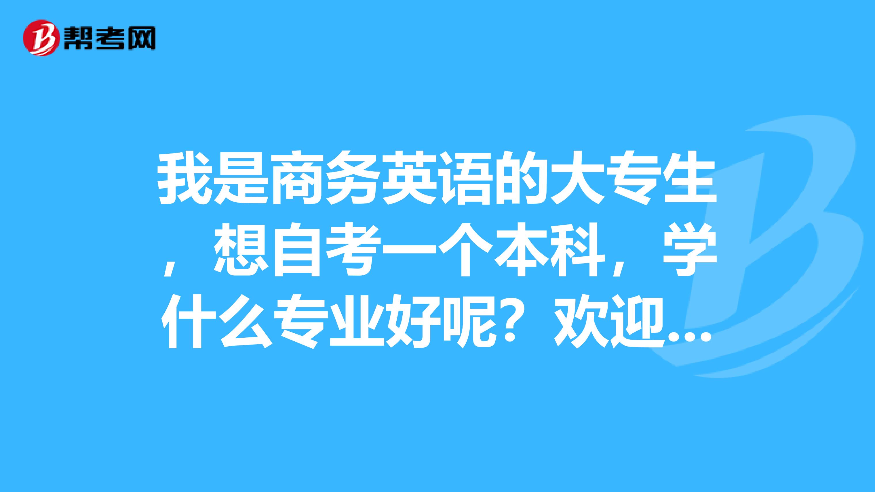 我是商务英语的大专生,想自考一个本科,学什么专业好呢?欢迎大家的建议,谢谢。
