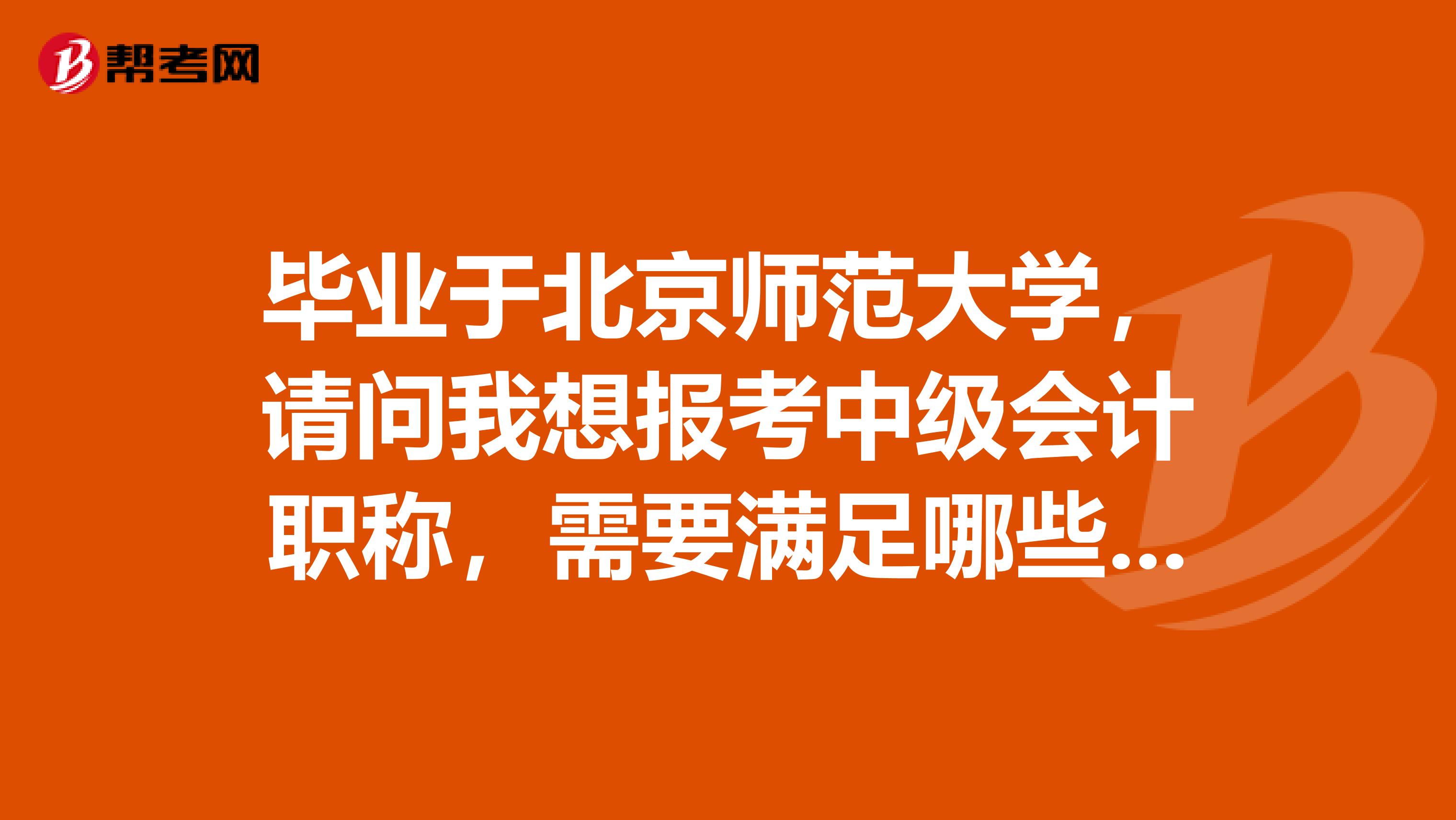 毕业于北京师范大学，请问我想报考中级会计职称，需要满足哪些条件？
