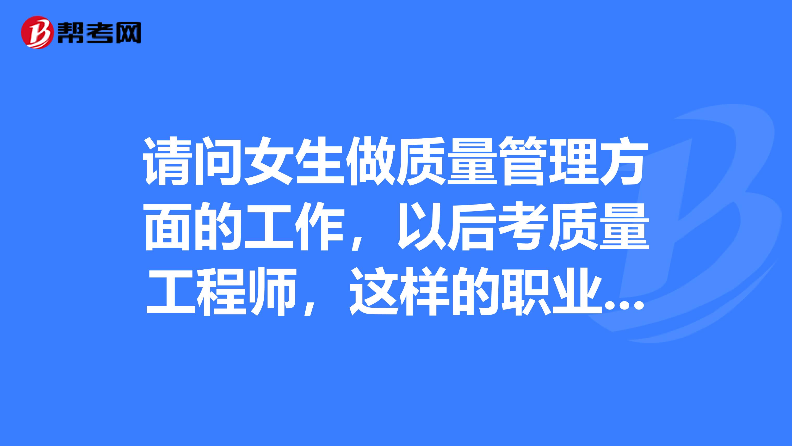 请问女生做质量管理方面的工作，以后考质量工程师，这样的职业道路好吗？