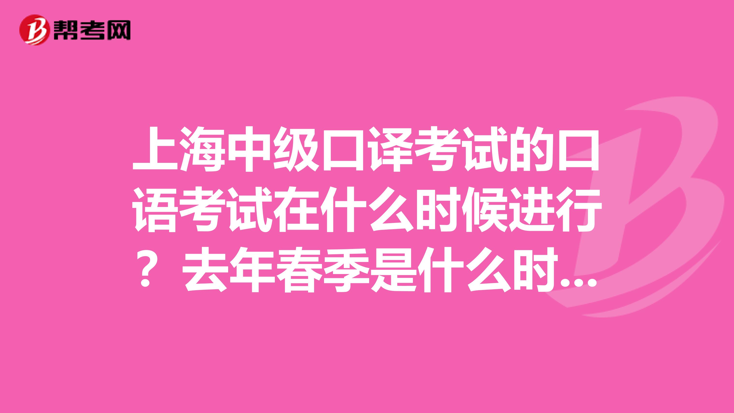 上海中级口译考试的口语考试在什么时候进行？去年春季是什么时候考的口语？