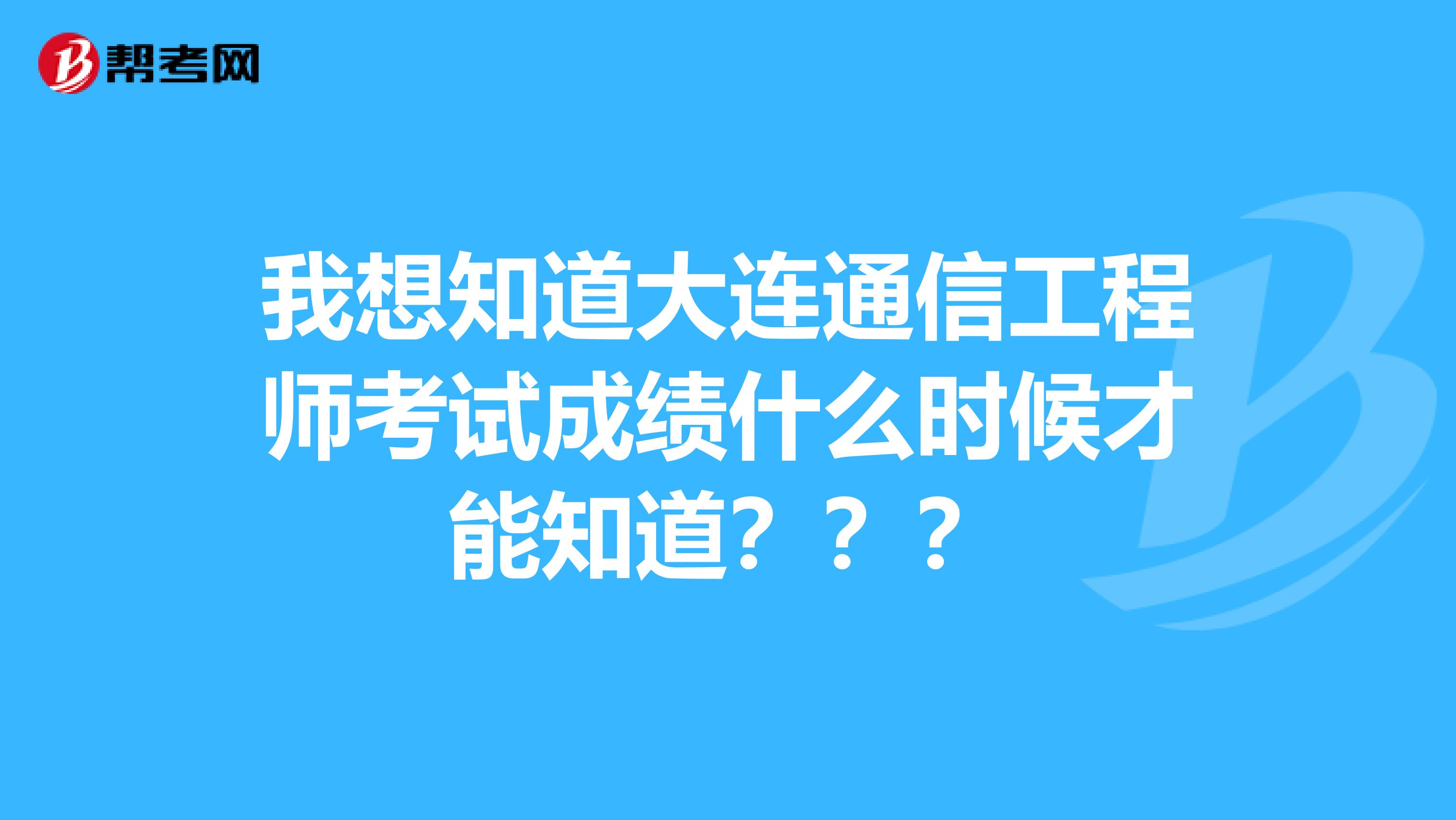 我想知道大连通信工程师考试成绩什么时候才能知道？？？