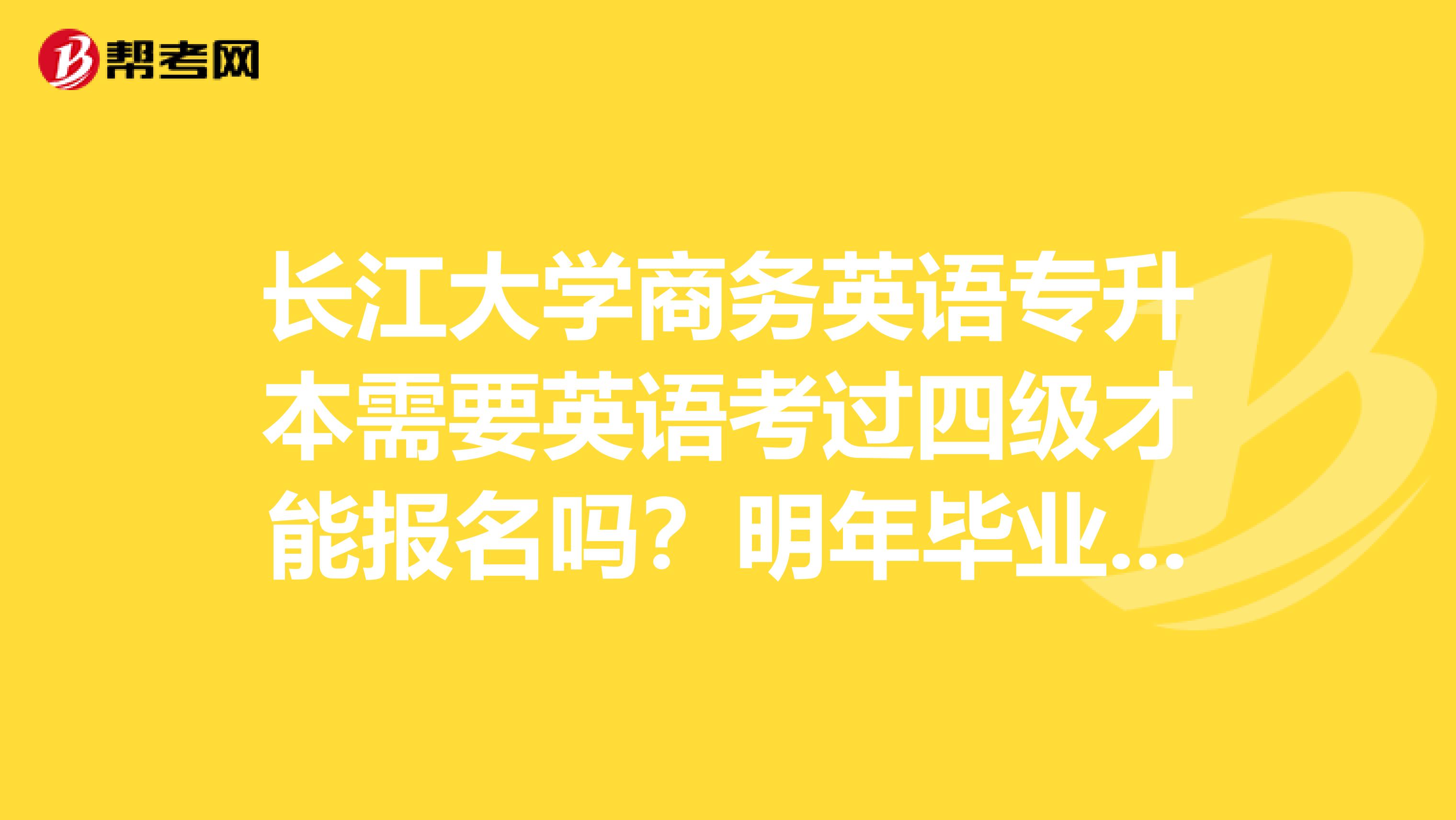 长江大学商务英语专升本需要英语考过四级才能报名吗?明年毕业的学生。
