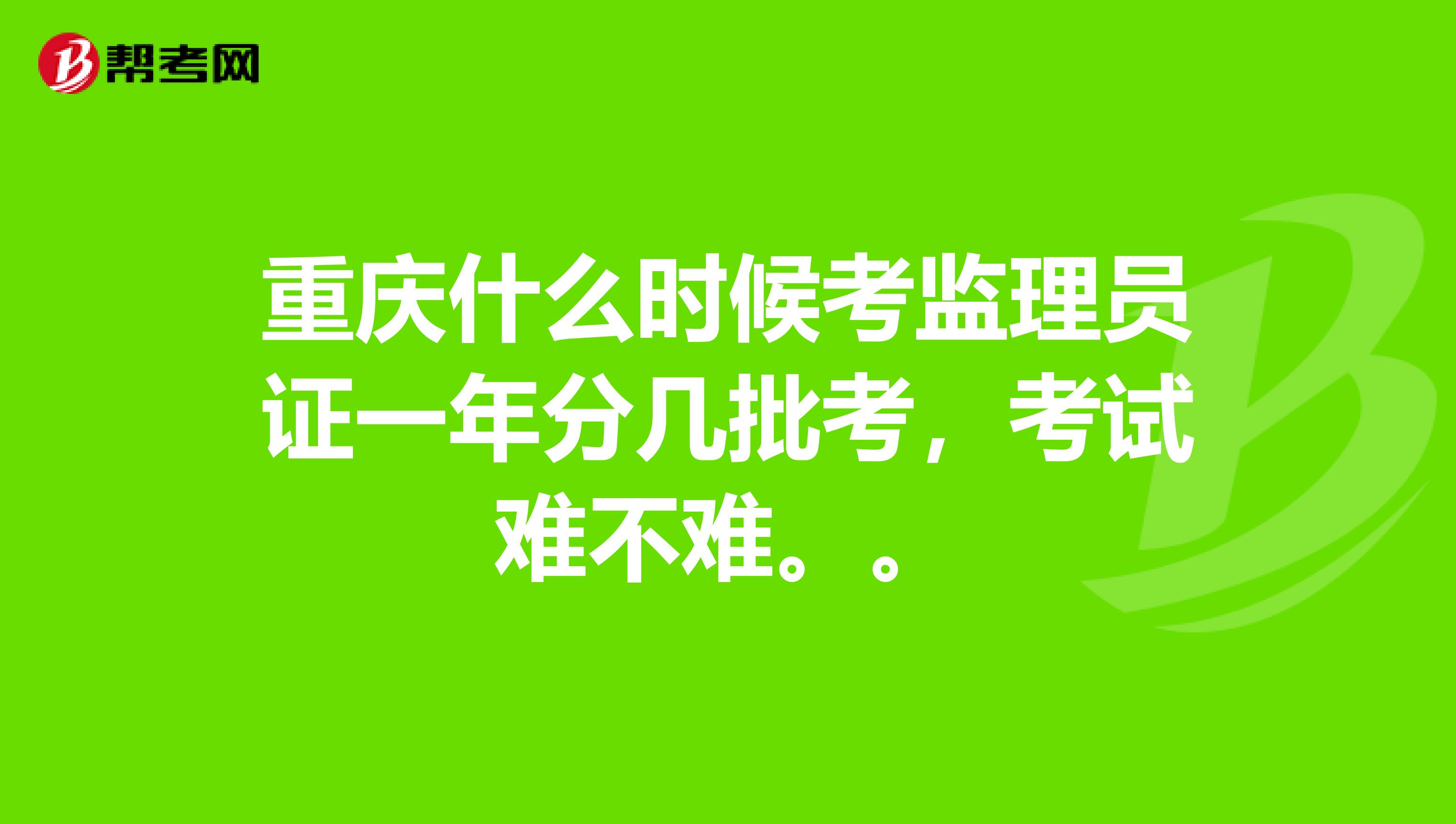 重庆什么时候考监理员证一年分几批考,考试难不难。。