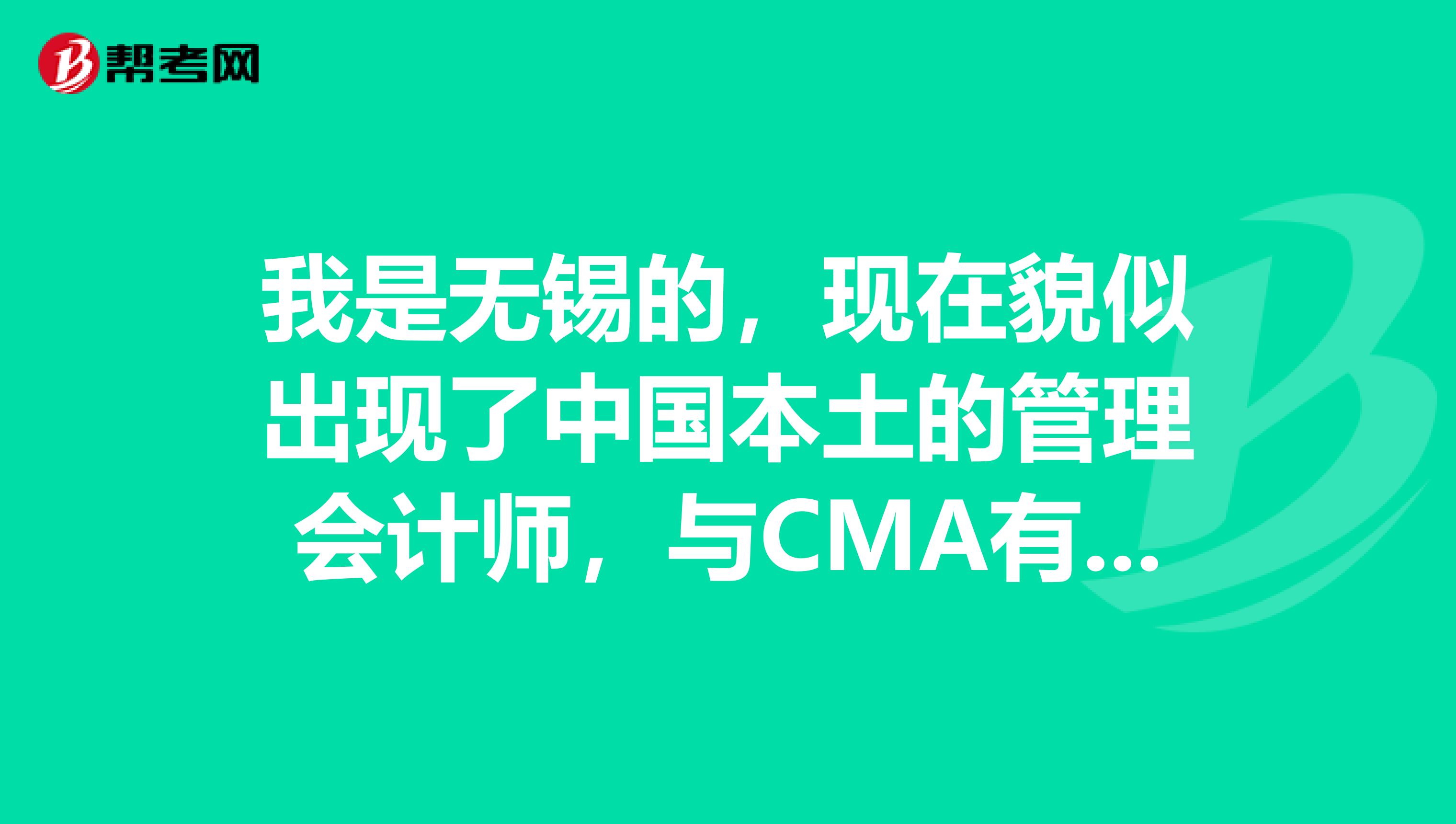 我是无锡的,现在貌似出现了中国本土的管理会计师,与CMA有什么区别?含金量高吗?