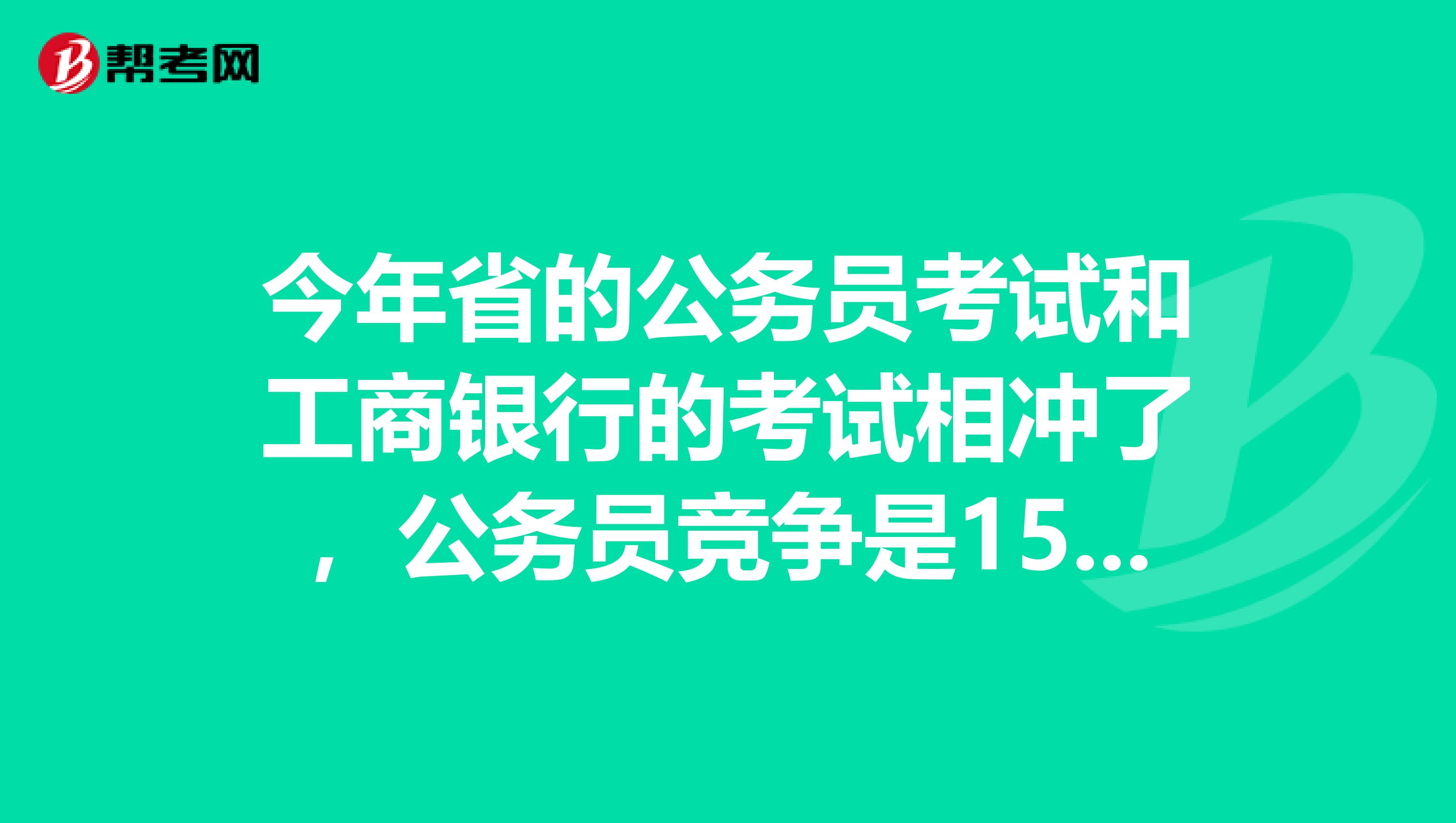 今年省的公务员考试和工商银行的考试相冲了,公务员竞争是150人争2个职位,银行竞争小点,怎么办啊