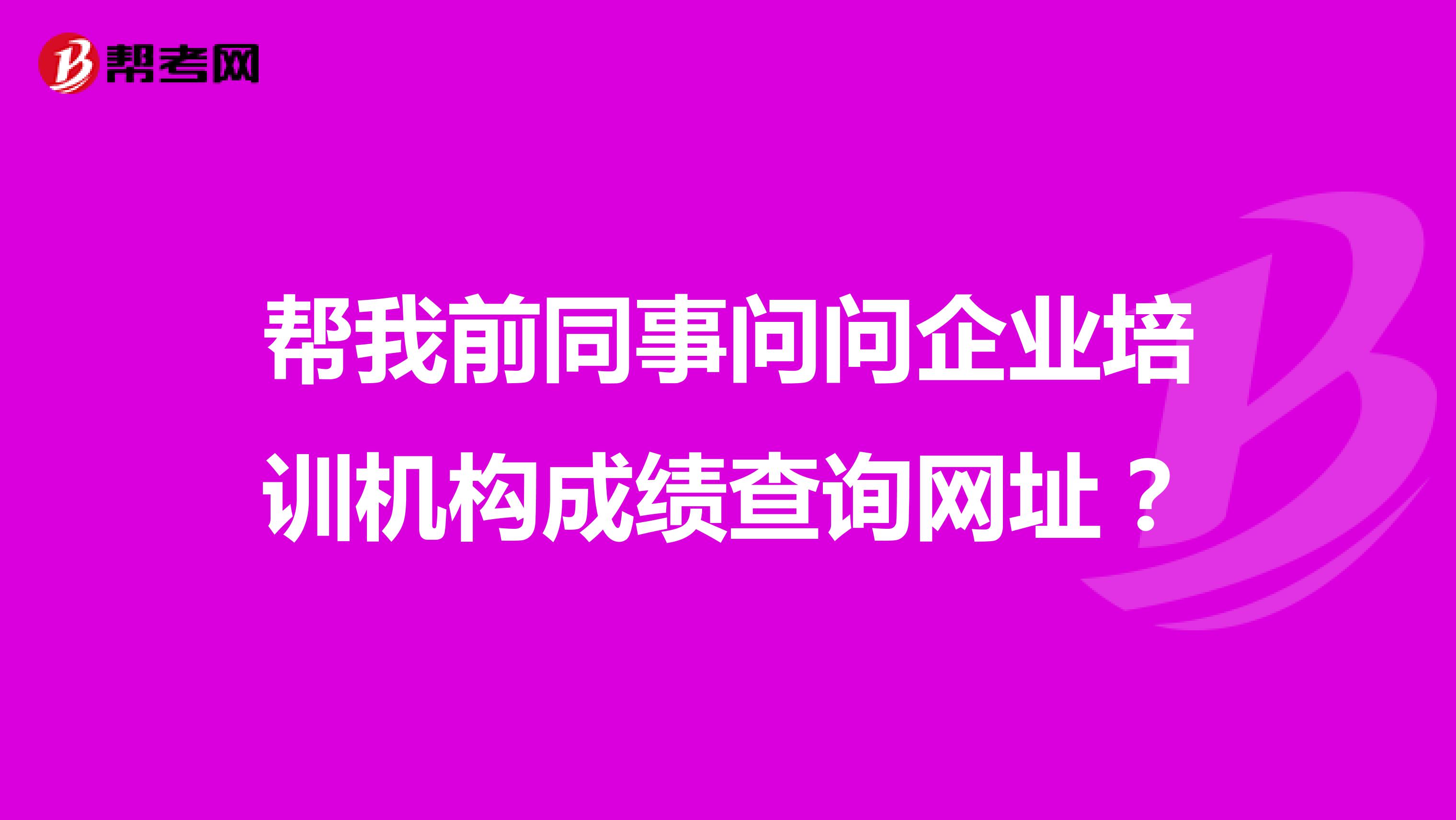 帮我前同事问问企业培训机构成绩查询网址？