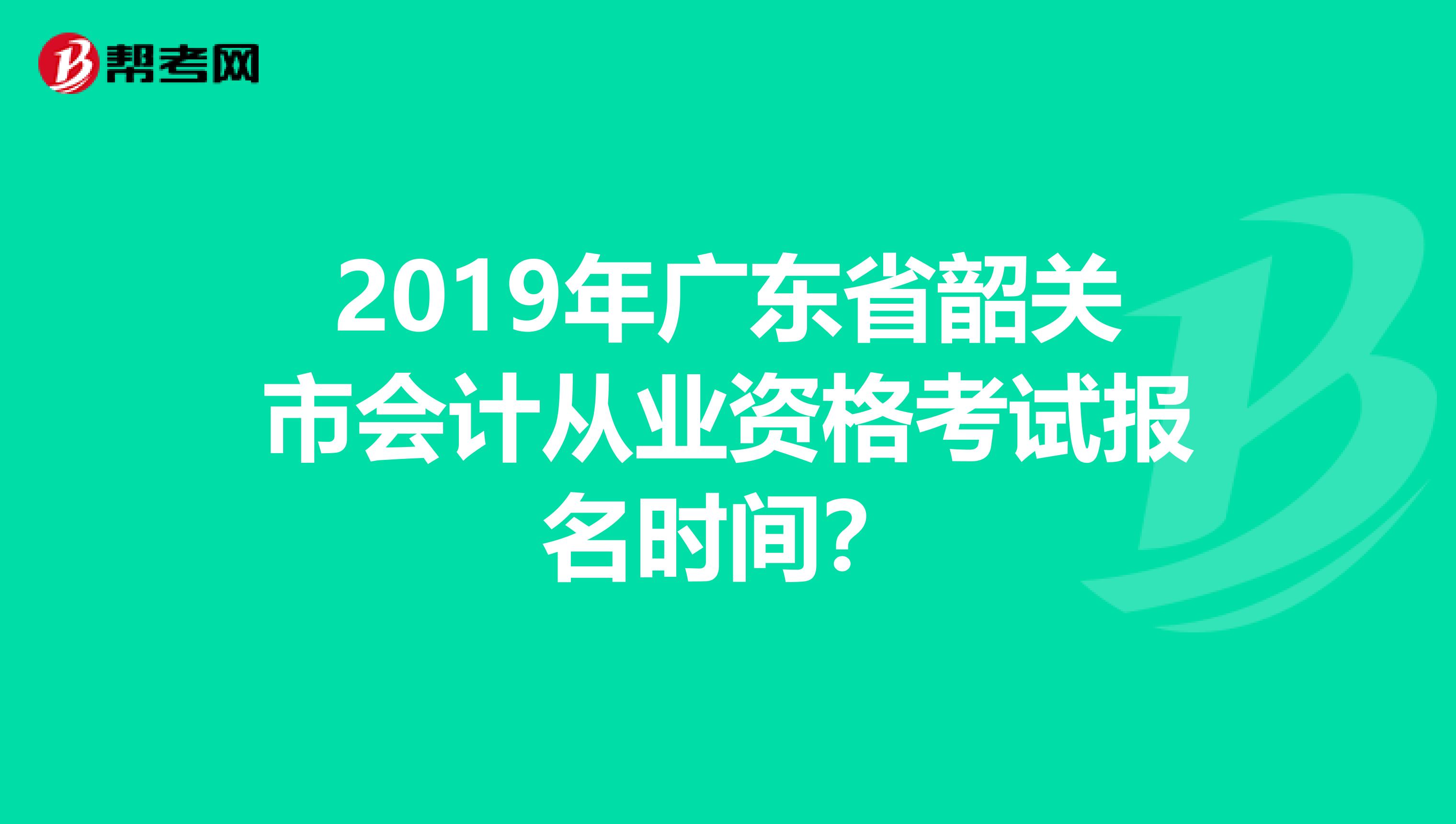 2019年广东省韶关市会计从业资格考试报名时间？