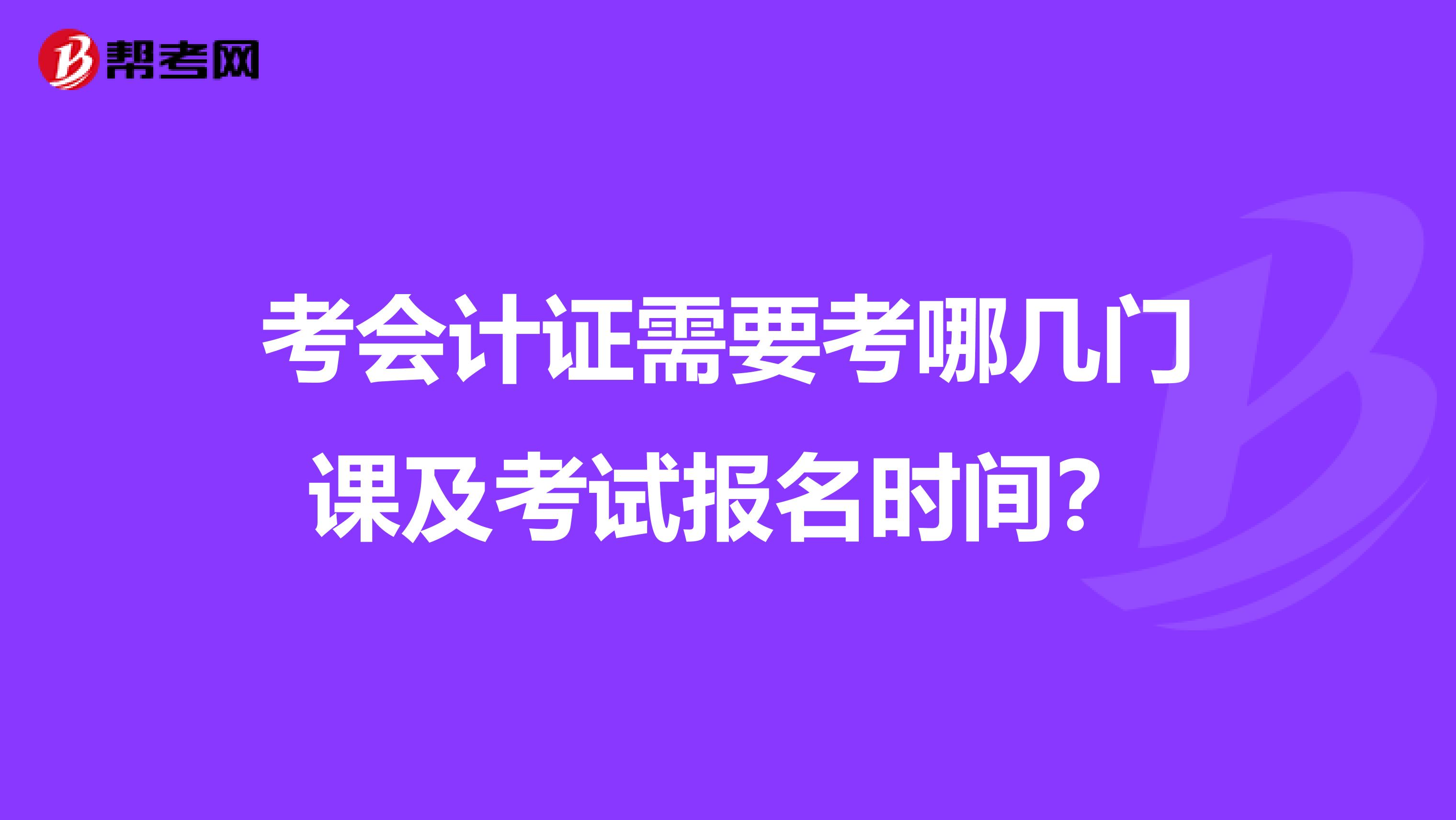 考会计证需要考哪几门课及考试报名时间？