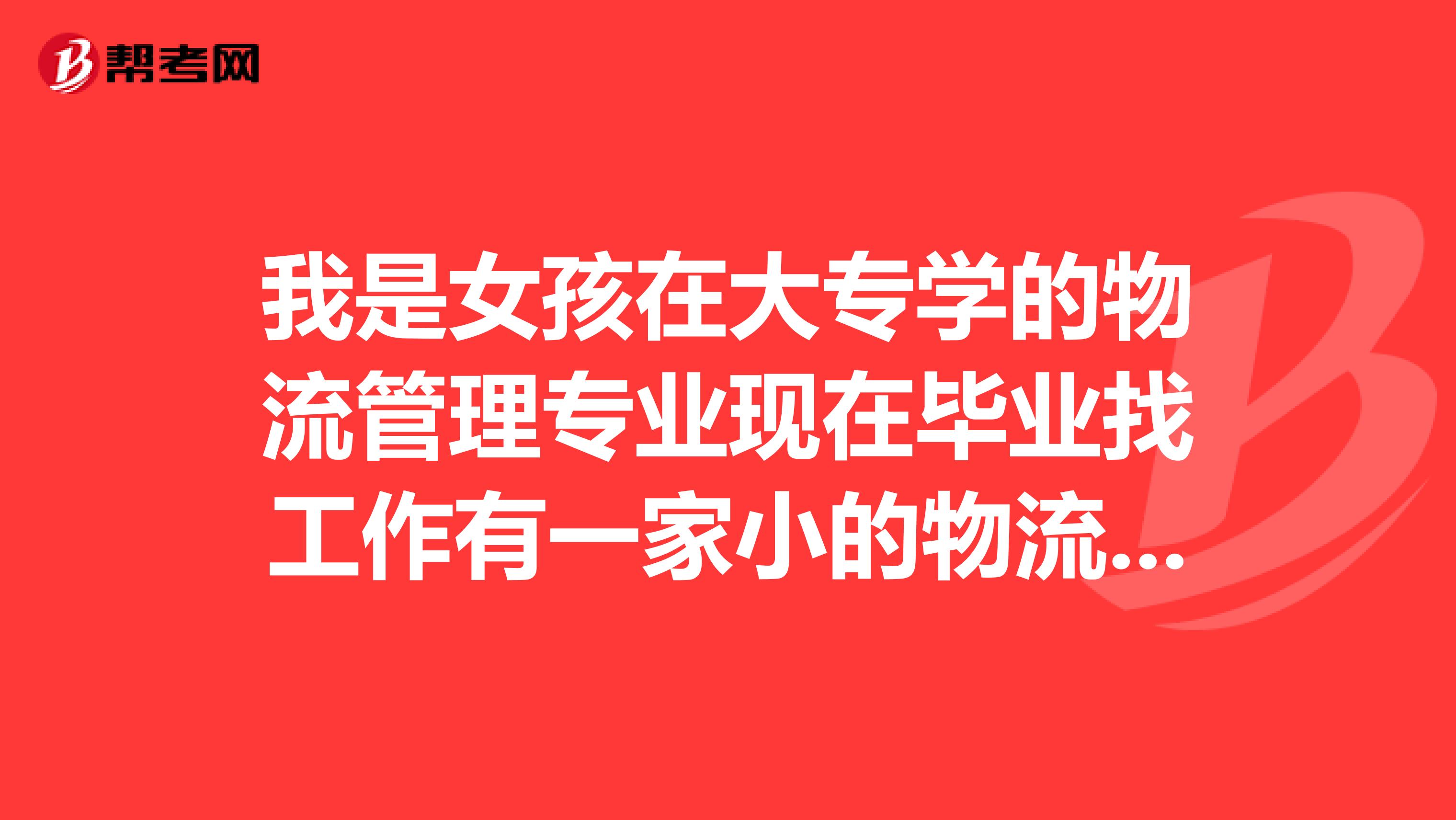 我是女孩在大专学的物流管理专业现在毕业找工作有一家小的物流公司但对于我没有相关经验不很满意