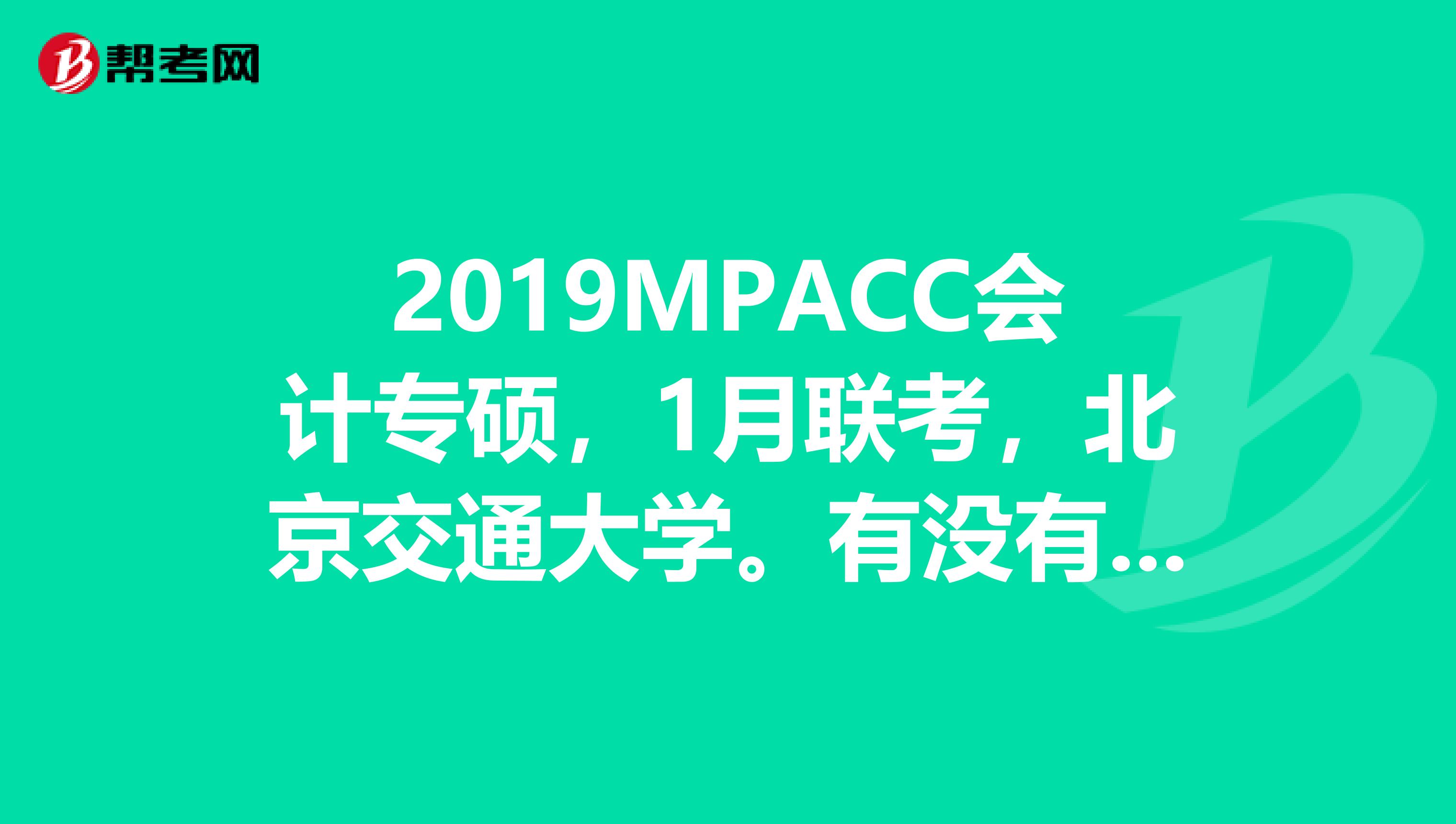2019MPACC会计专硕，1月联考，北京交通大学。有没有了解相关信息？那些辅导班比较好？可供参考的复习计划？