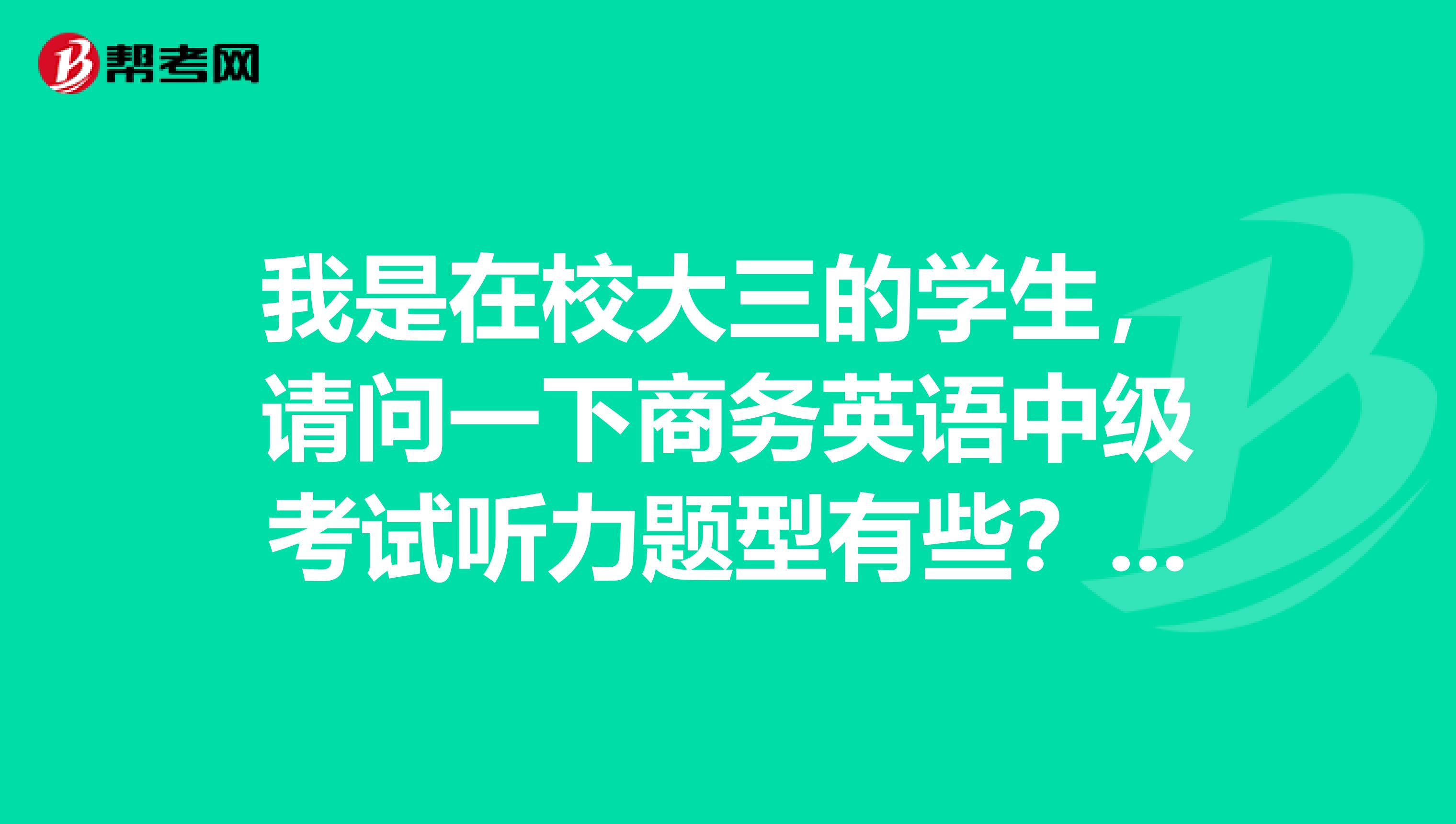 我是在校大三的学生,请问一下商务英语中级考试听力题型有些?非常感谢哦