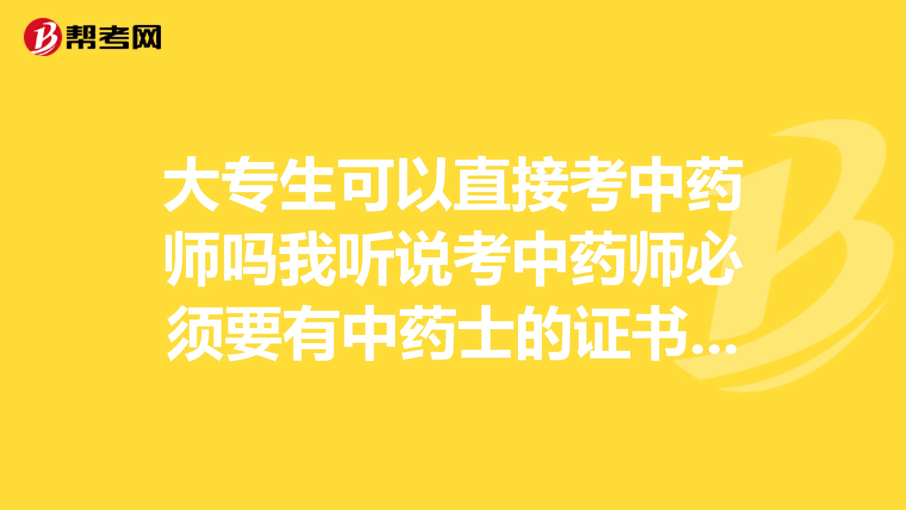 大专生可以直接考中药师吗我听说考中药师必须要有中药士的证书才可报名是不是这样的