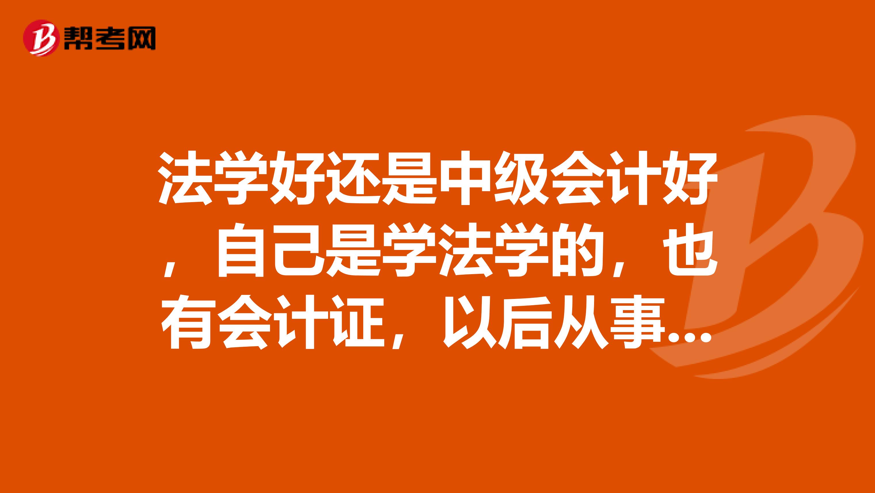 法學(xué)好還是中級會計(jì)好，自己是學(xué)法學(xué)的，也有會計(jì)證，以后從事那方面工作好一點(diǎn)？