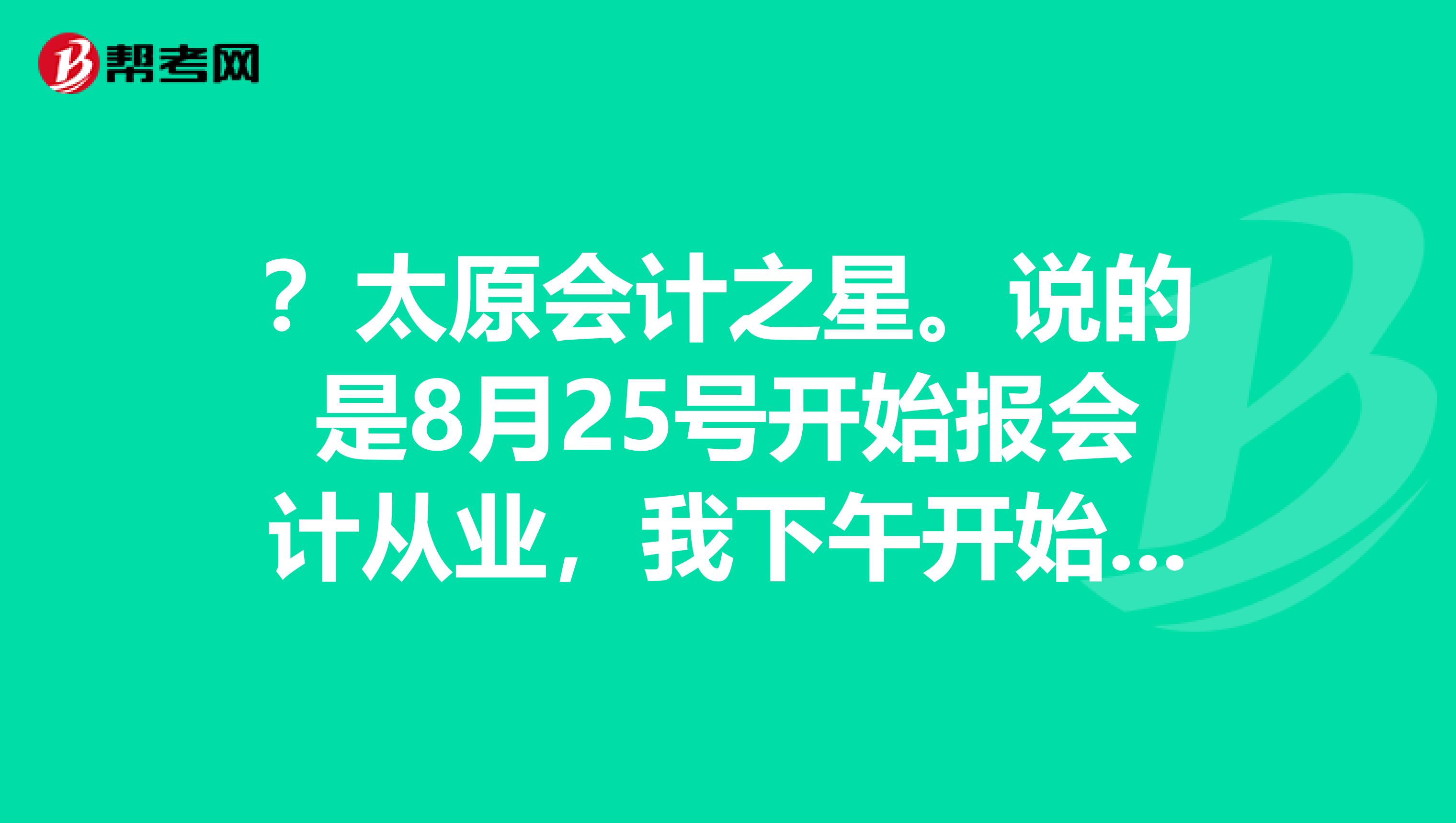 ?太原会计之星。说的是8月25号开始报会计从业,我下午开始报,就说已经达到上限。