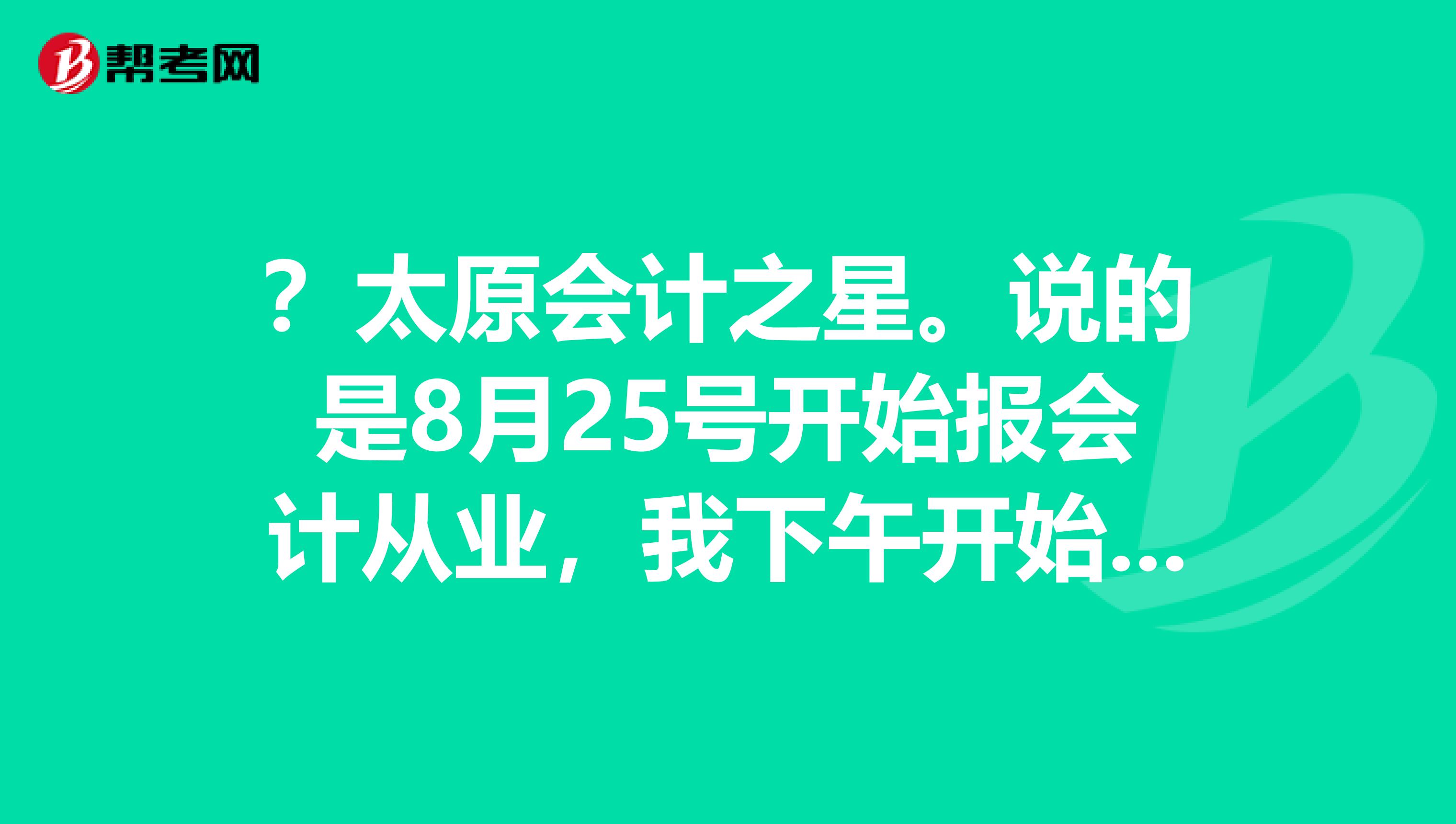 ？太原会计之星。说的是8月25号开始报会计从业，我下午开始报，就说已经达到上限。