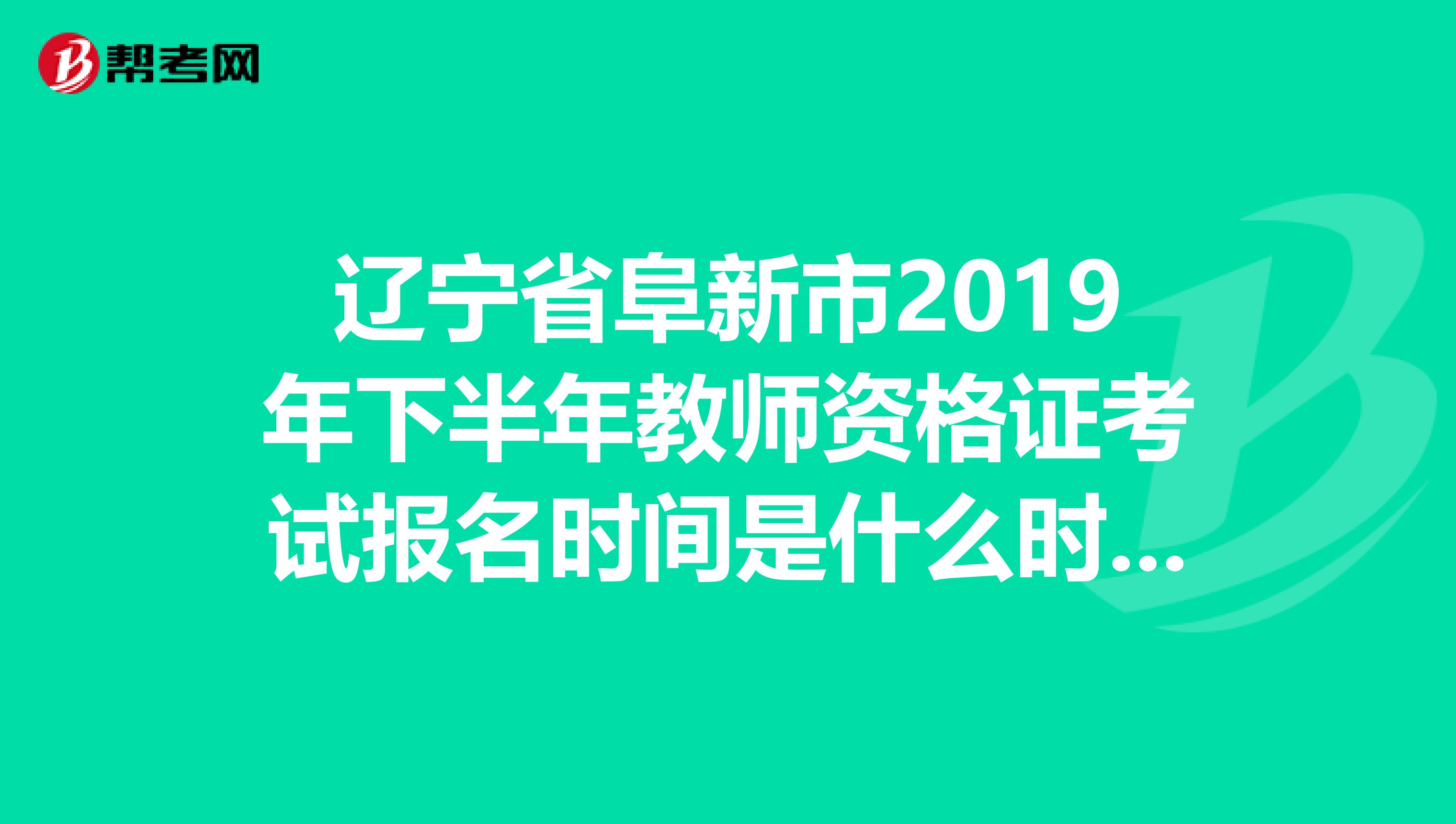 辽宁省阜新市2019年下半年教师资格证考试报名时间是什么时候?