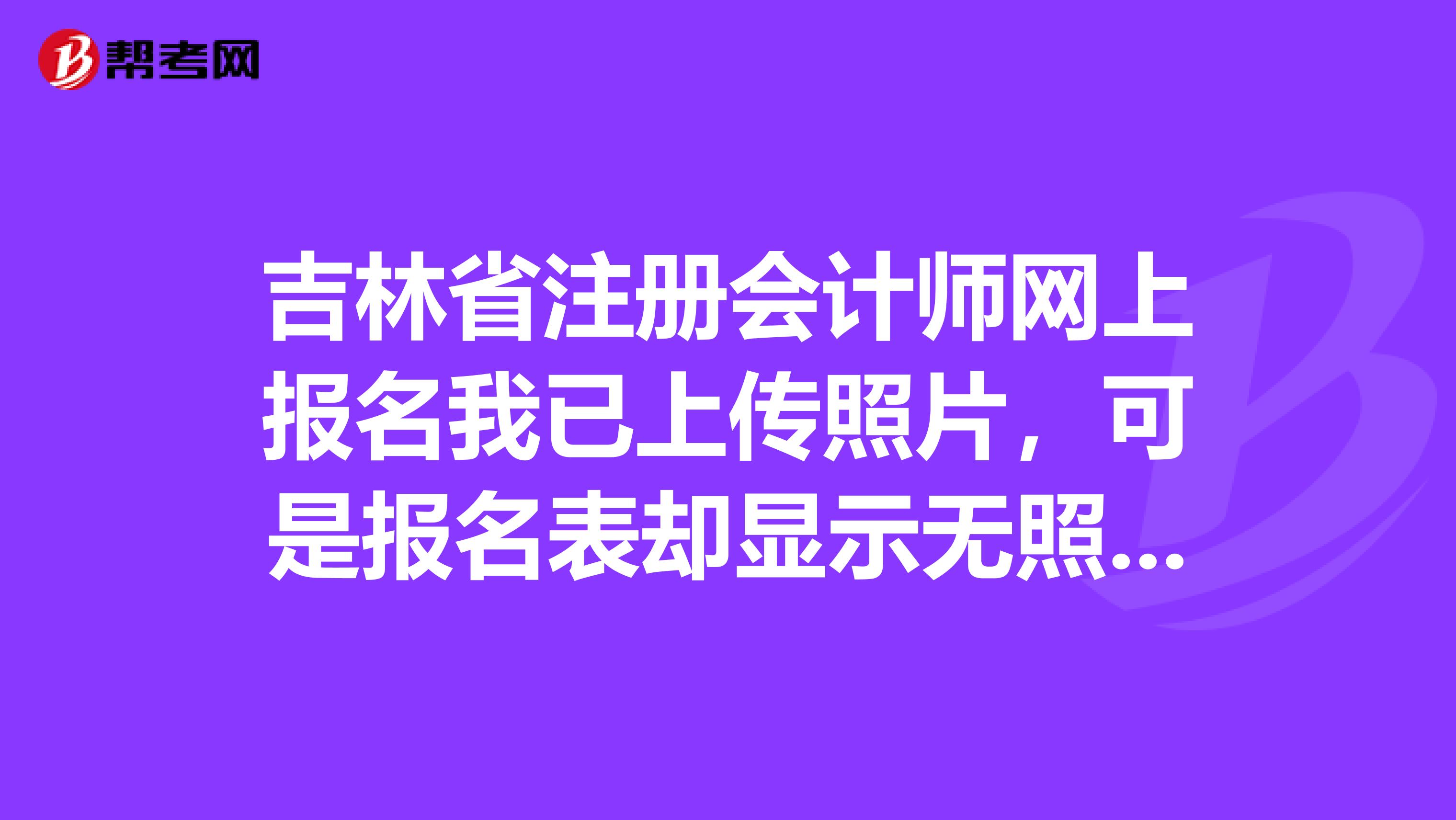 吉林省注冊會計師網上報名我已上傳照片，可是報名表卻顯示無照片，怎么辦？