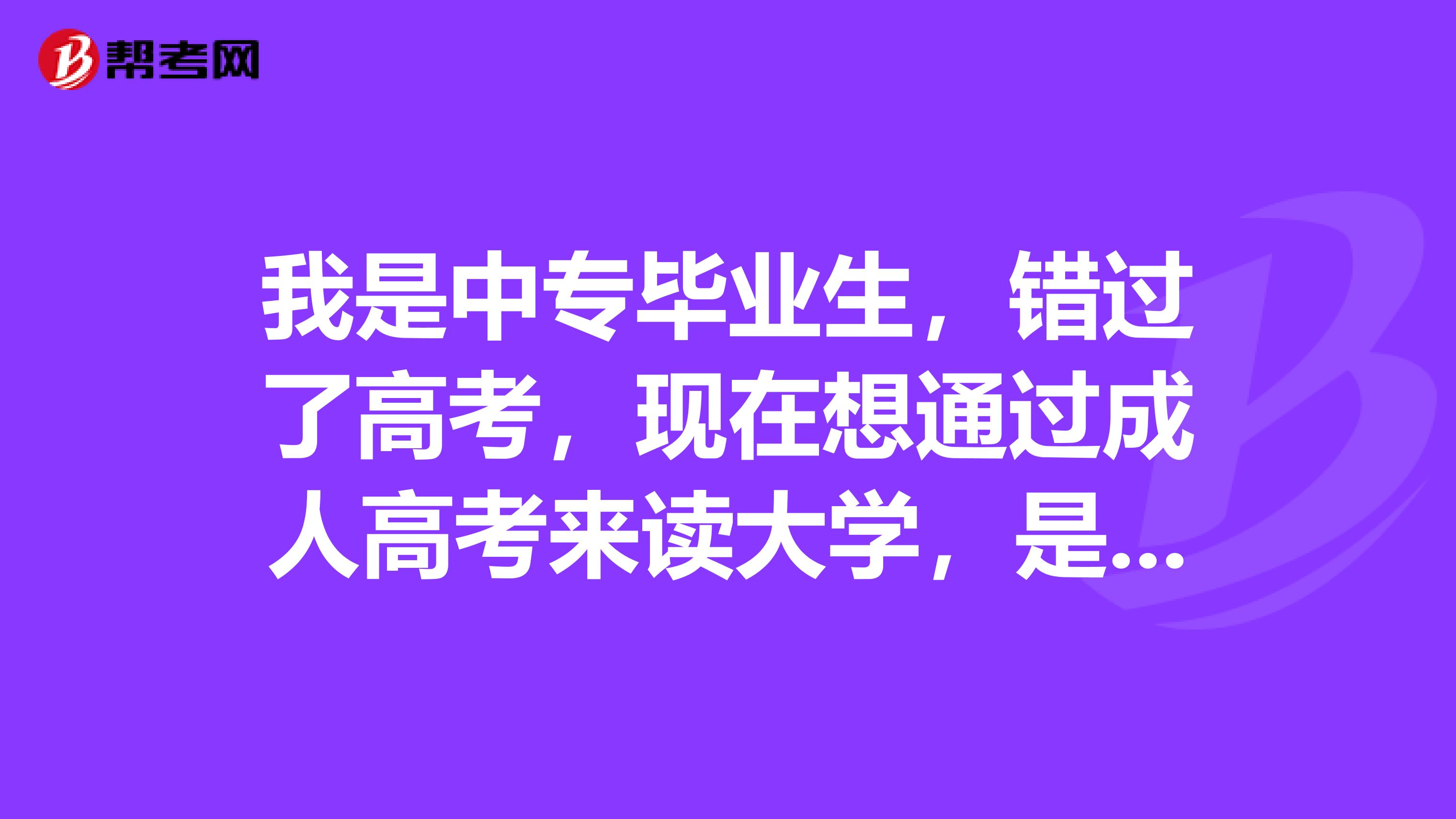 我是中专毕业生，错过了高考，现在想通过成人高考来读大学，是全日制大学本科文凭的，请问我这个情况是怎么操作？