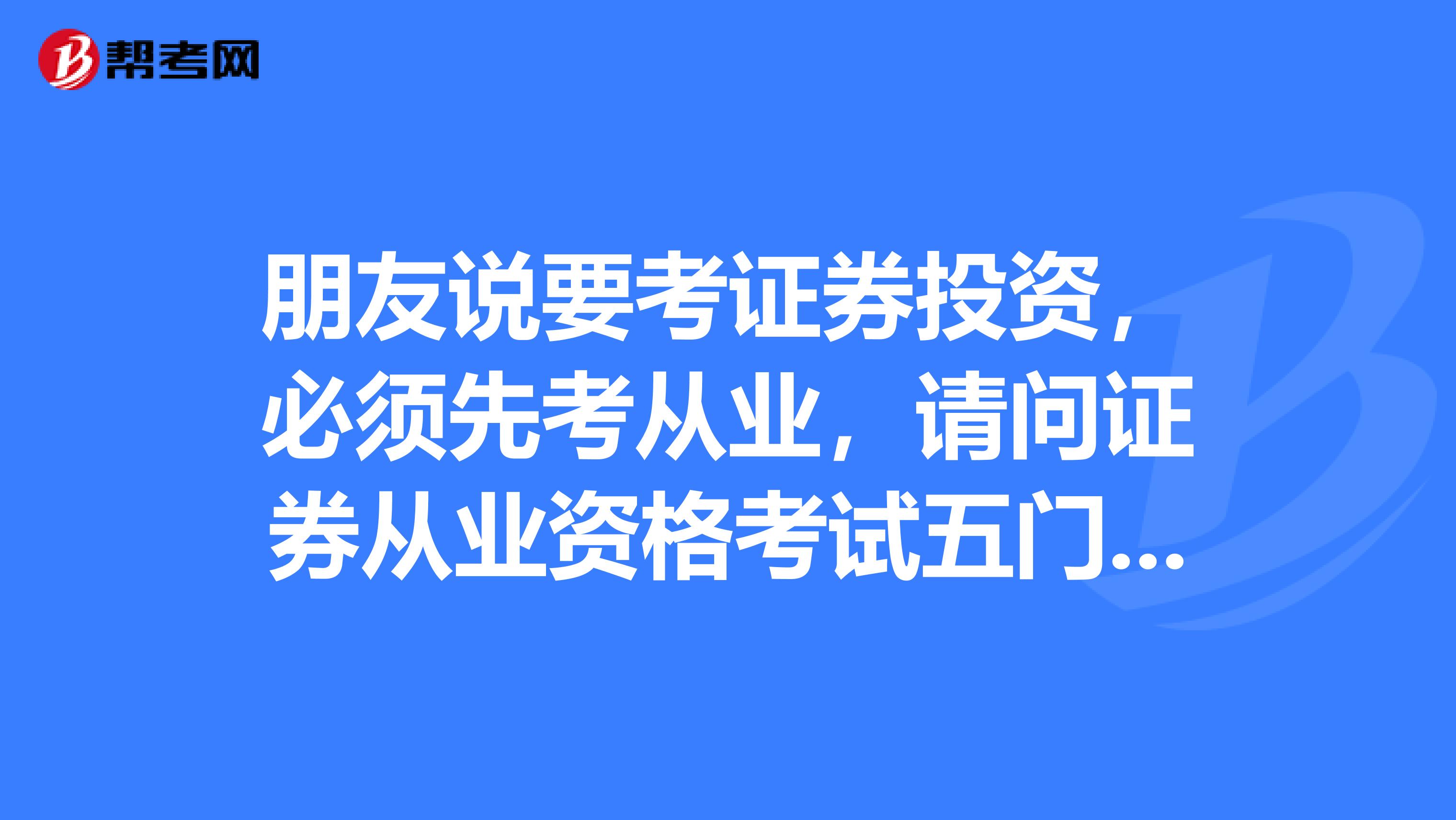 朋友说要考证券投资,必须先考从业,请问证券从业资格考试五门都要过吗