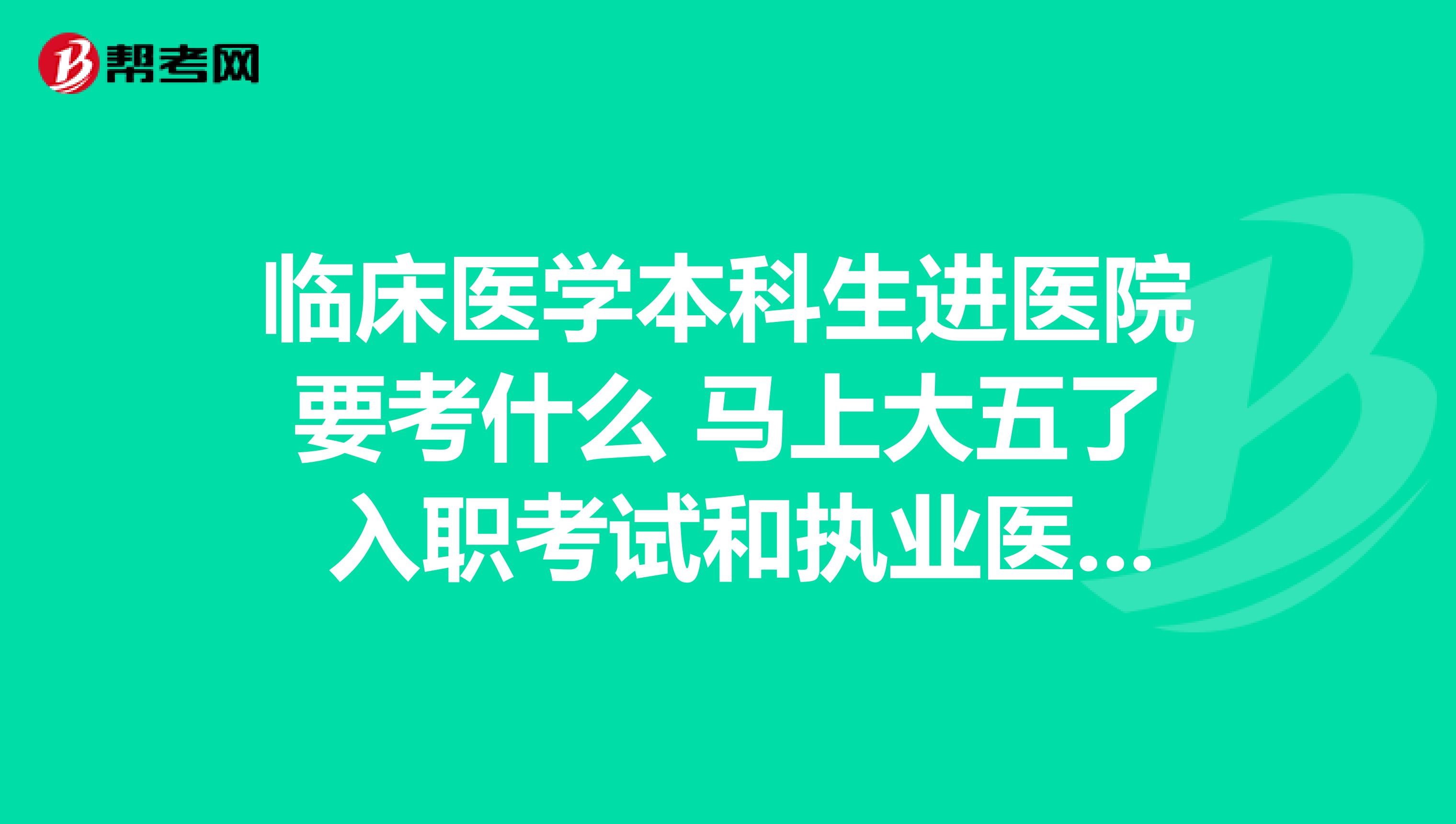 临床医学本科生进医院要考什么 马上大五了 入职考试和执业医考试差不多么 求有经验的师兄 老师解答下