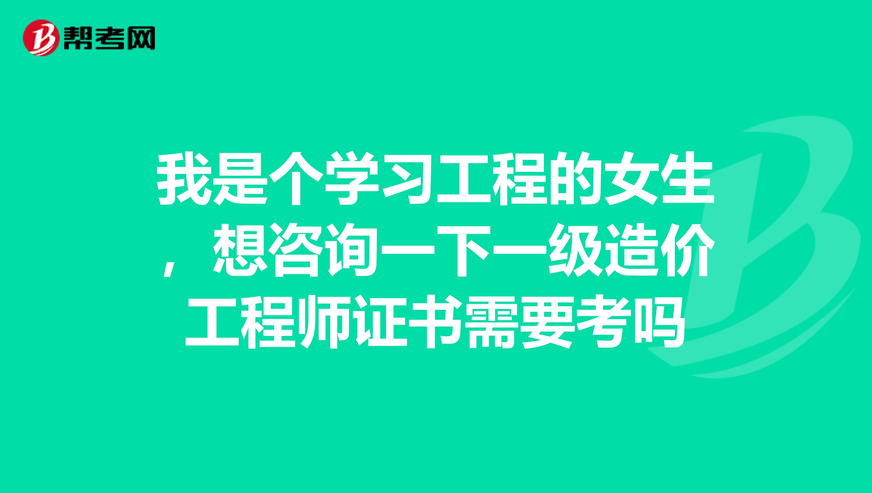 我是个学习工程的女生，想咨询一下一级造价工程师证书需要考吗