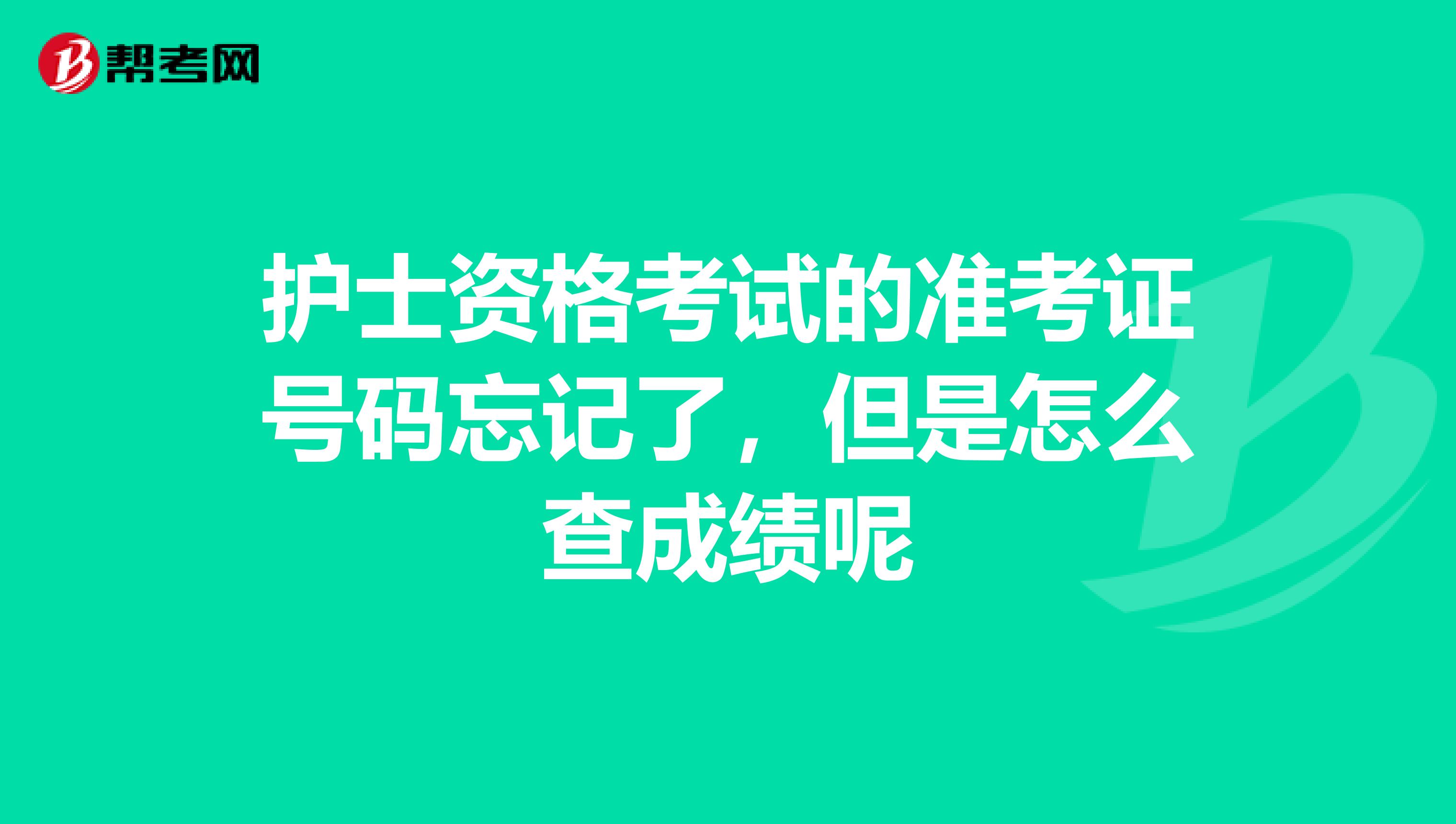 护士资格考试的准考证号码忘记了,但是怎么查成绩呢