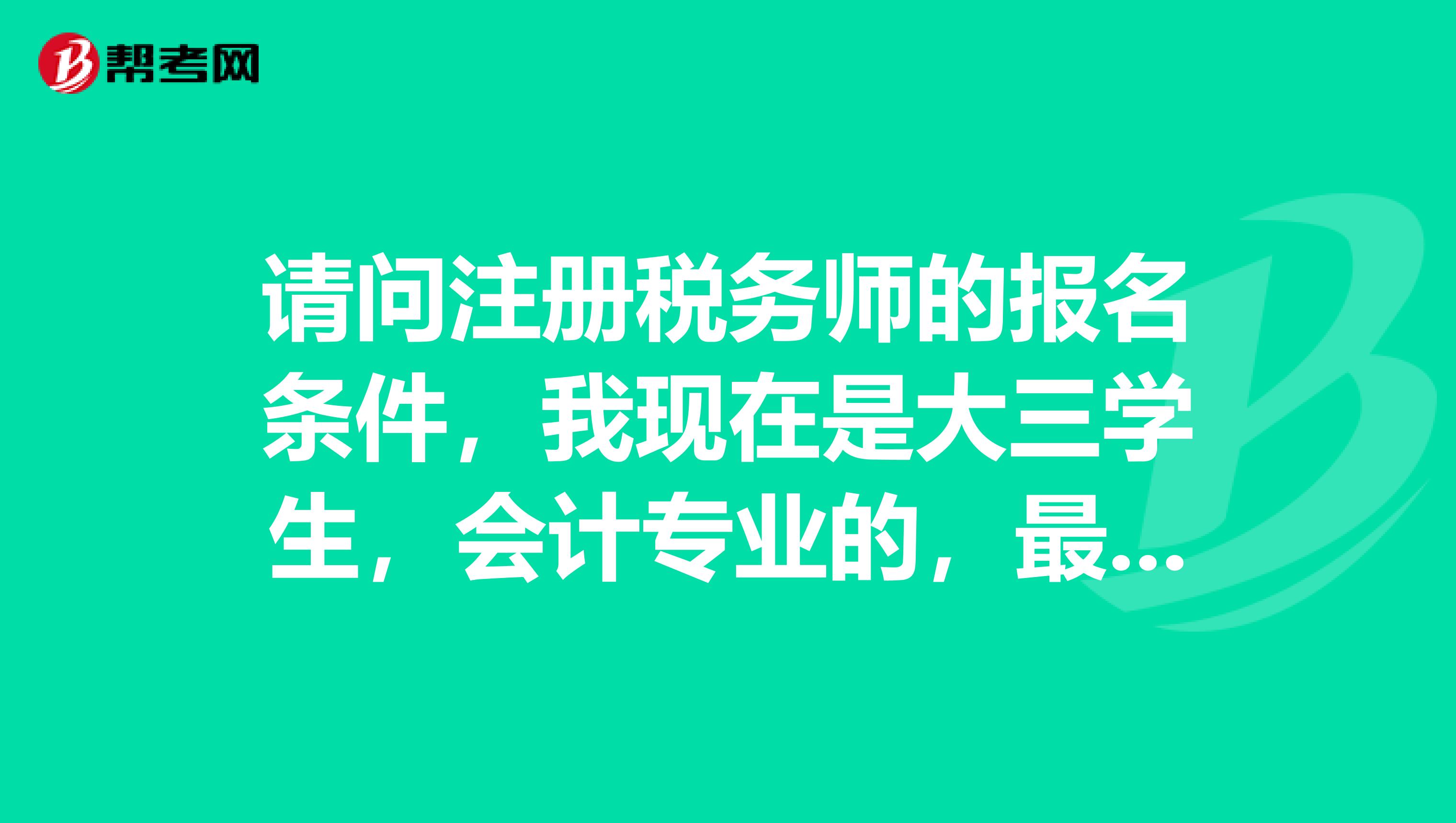 請問注冊稅務(wù)師的報(bào)名條件，我現(xiàn)在是大三學(xué)生，會計(jì)專業(yè)的，最早可以什么時(shí)候報(bào)名參加稅務(wù)師考試