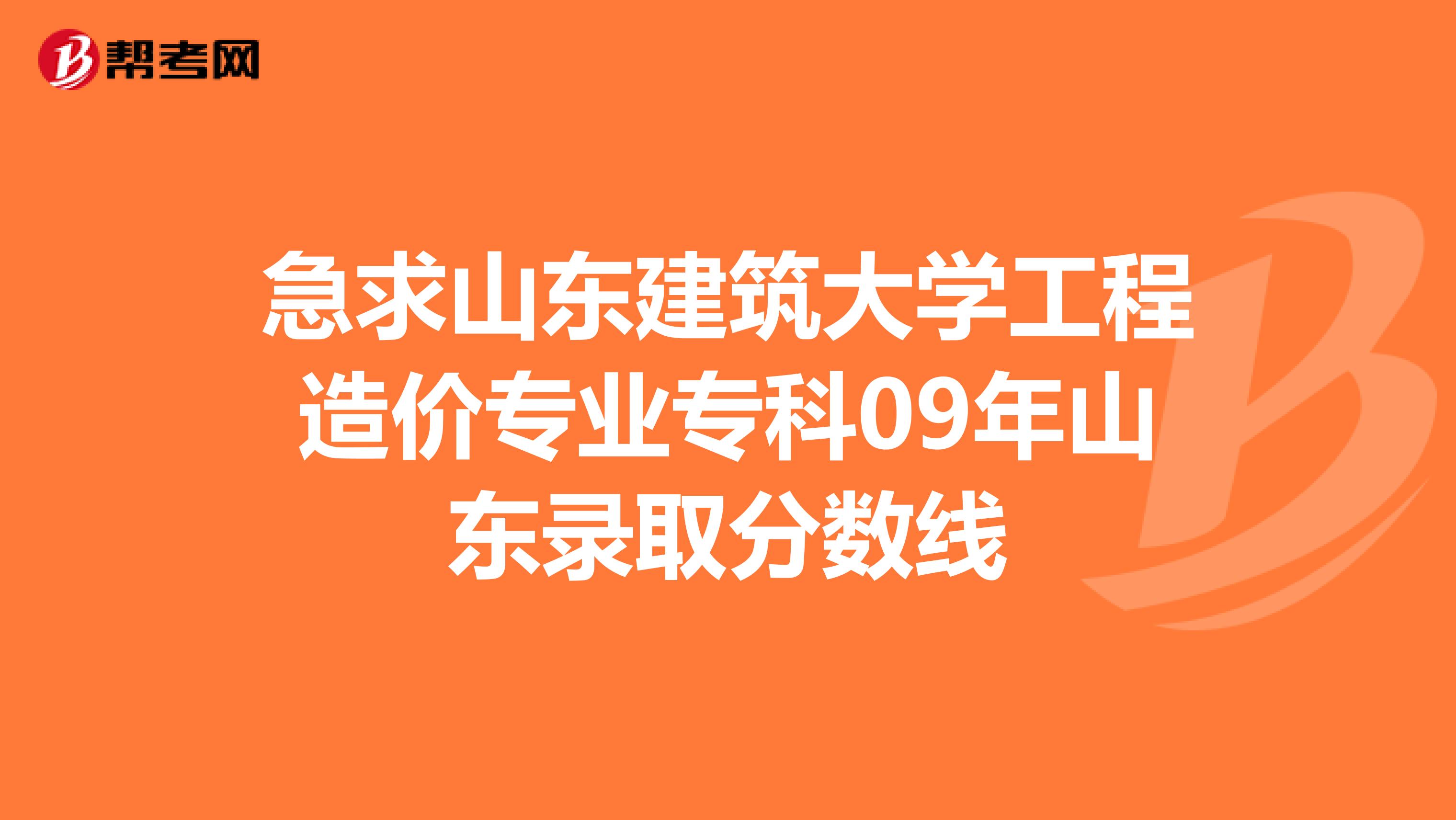 急求山东建筑大学工程造价专业专科09年山东录取分数线