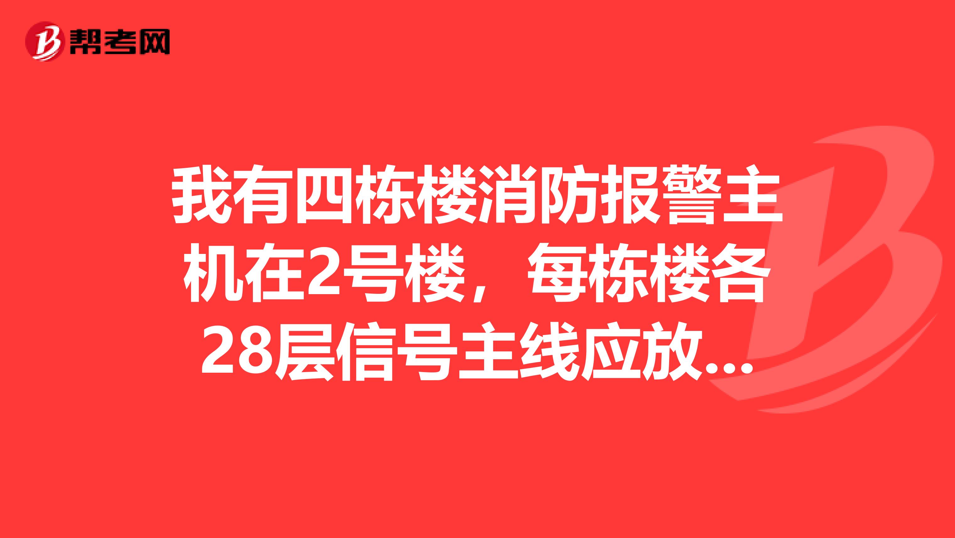 我有四栋楼消防报警主机在2号楼，每栋楼各28层信号主线应放多大的啊？风机直启线和启泵线应放多大的啊