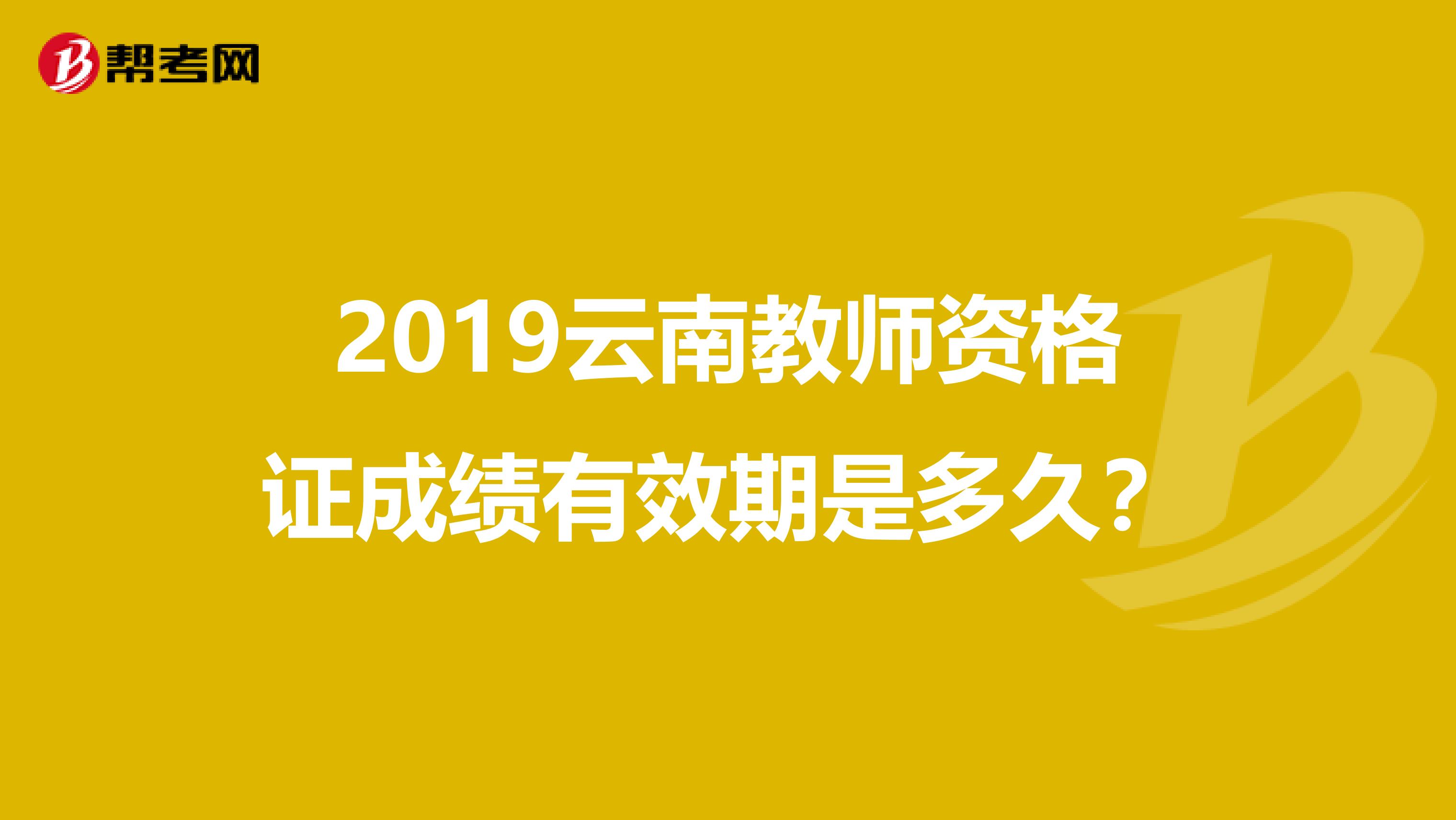 2019云南教师资格证成绩有效期是多久？