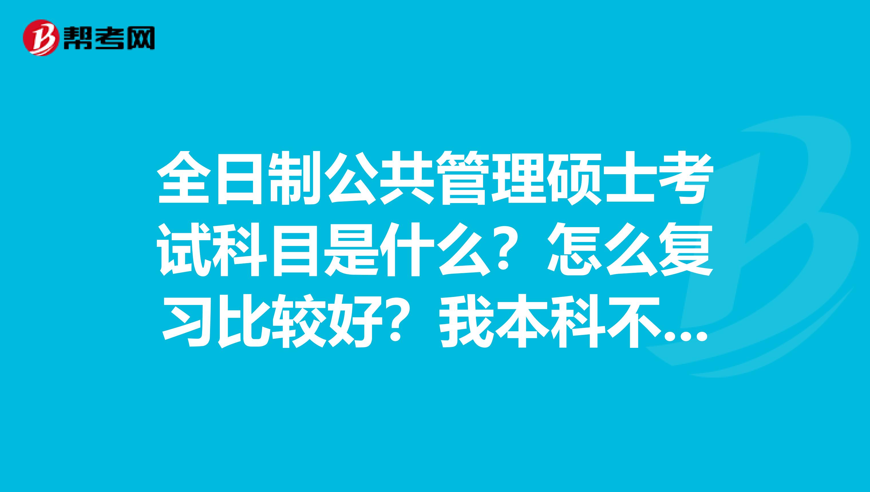 全日制公共管理硕士考试科目是什么?怎么复习比较好?我本科不是公管。。