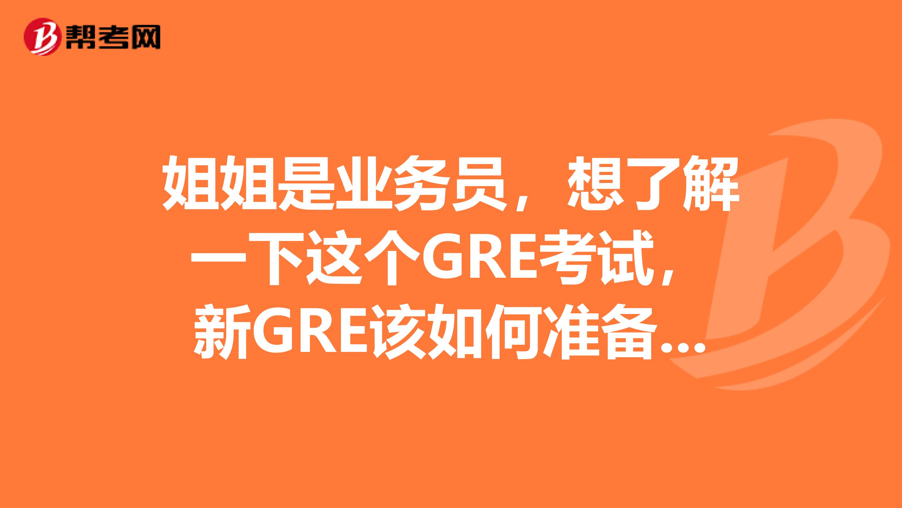 姐姐是业务员,想了解一下这个GRE考试,新GRE该如何准备具体要点是什么?