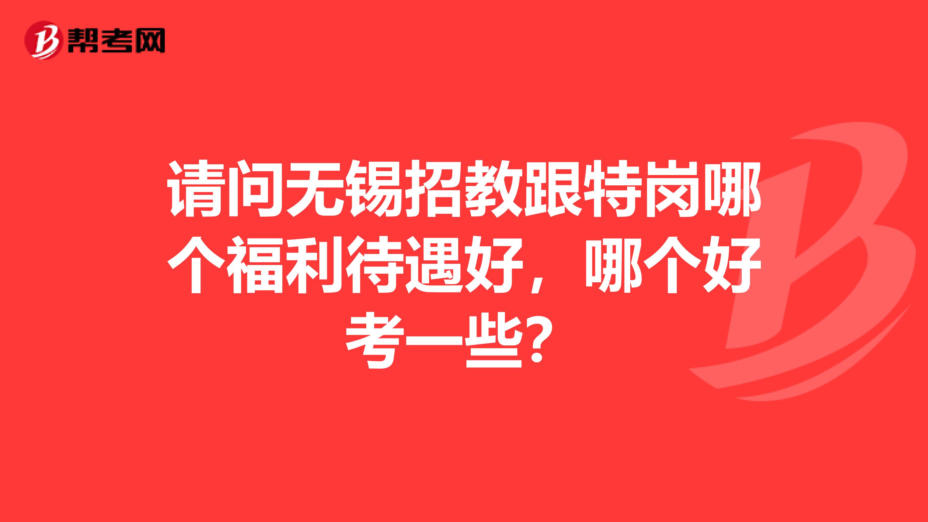 请问无锡招教跟特岗哪个福利待遇好,哪个好考一些?