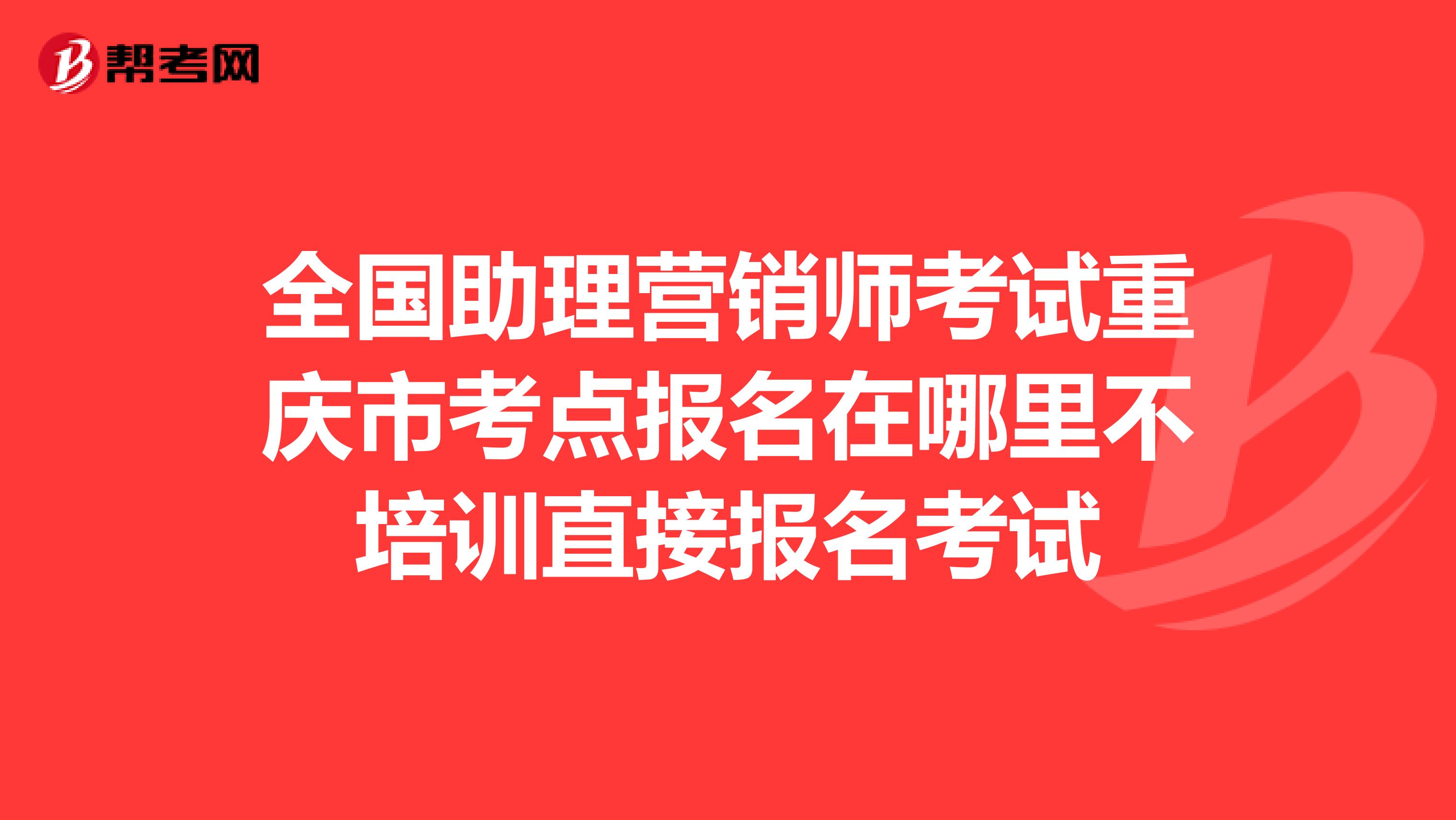 全国助理营销师考试重庆市考点报名在哪里不培训直接报名考试