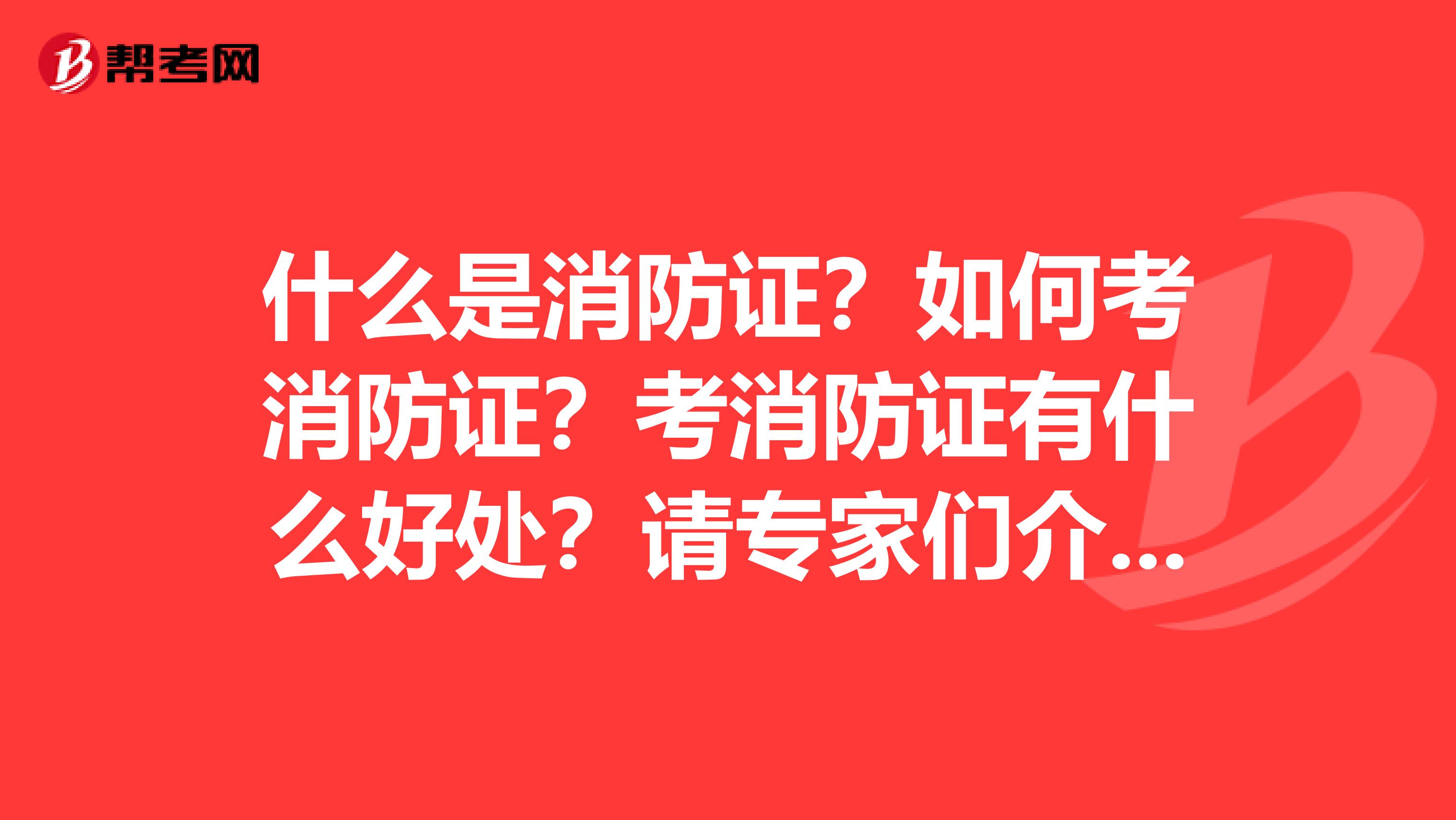 什么是消防证？如何考消防证？考消防证有什么好处？请专家们介绍一下