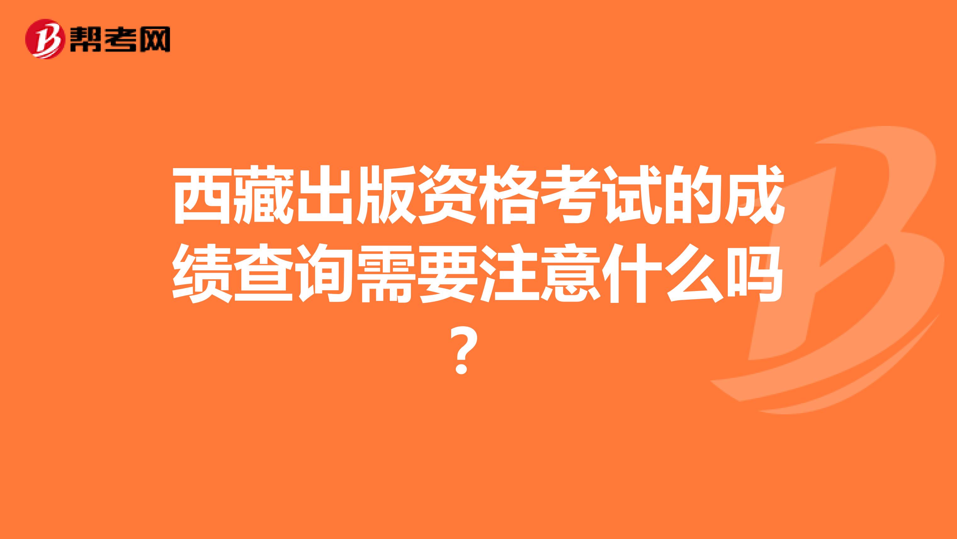 西藏出版资格考试的成绩查询需要注意什么吗？