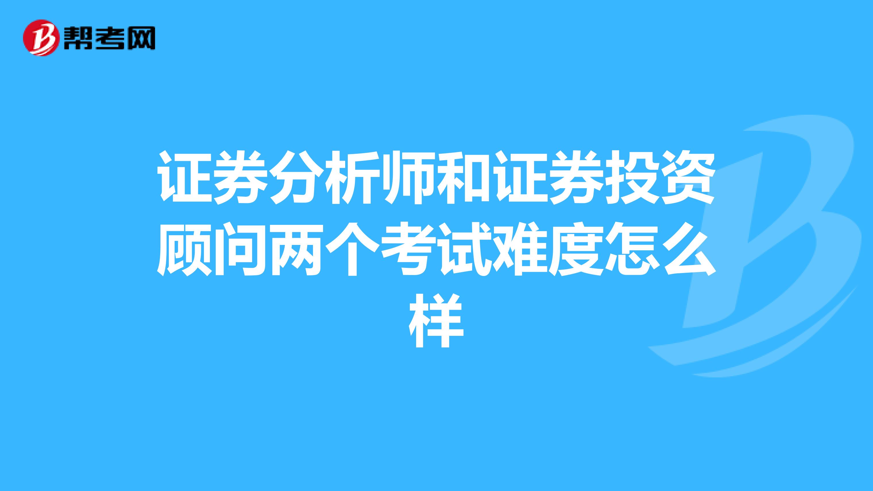 证券分析师和证券投资顾问两个考试难度怎么样